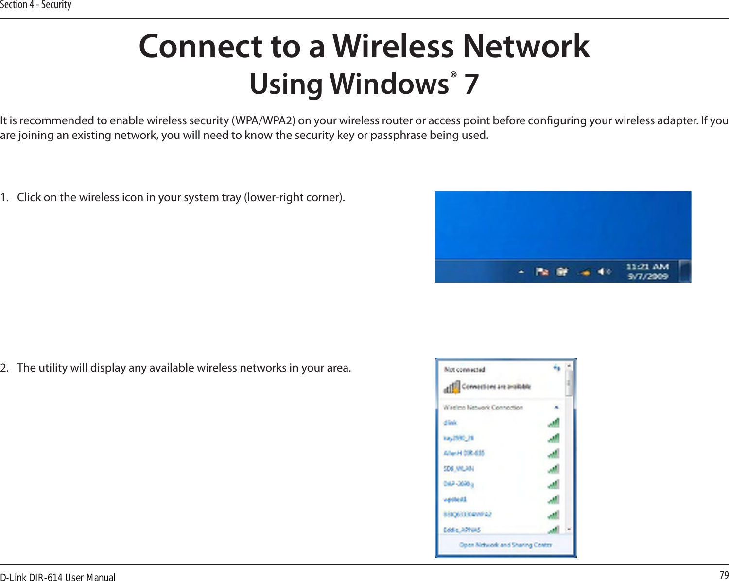 79Section 4 - SecurityConnect to a Wireless NetworkUsing Windows® 7It is recommended to enable wireless security (WPA/WPA2) on your wireless router or access point before conguring your wireless adapter. If you are joining an existing network, you will need to know the security key or passphrase being used.1.  Click on the wireless icon in your system tray (lower-right corner).2.  The utility will display any available wireless networks in your area.D-Link DIR-614 User Manual