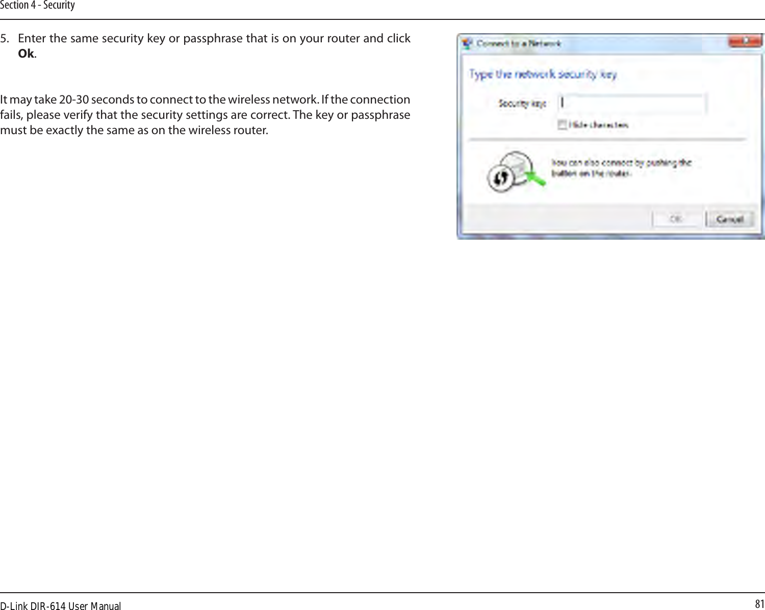 81Section 4 - Security5.  Enter the same security key or passphrase that is on your router and click Ok.It may take 20-30 seconds to connect to the wireless network. If the connection fails, please verify that the security settings are correct. The key or passphrase must be exactly the same as on the wireless router.D-Link DIR-614 User Manual