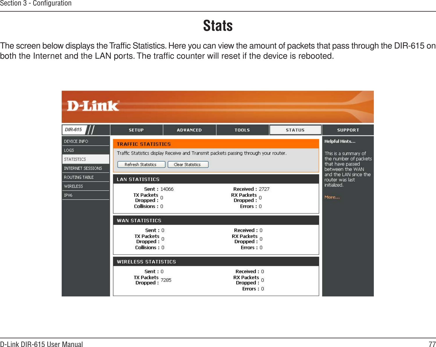 77D-Link DIR-615 User ManualSection 3 - ConﬁgurationStatsThe screen below displays the Trafﬁc Statistics. Here you can view the amount of packets that pass through the DIR-615 on both the Internet and the LAN ports. The trafﬁc counter will reset if the device is rebooted.