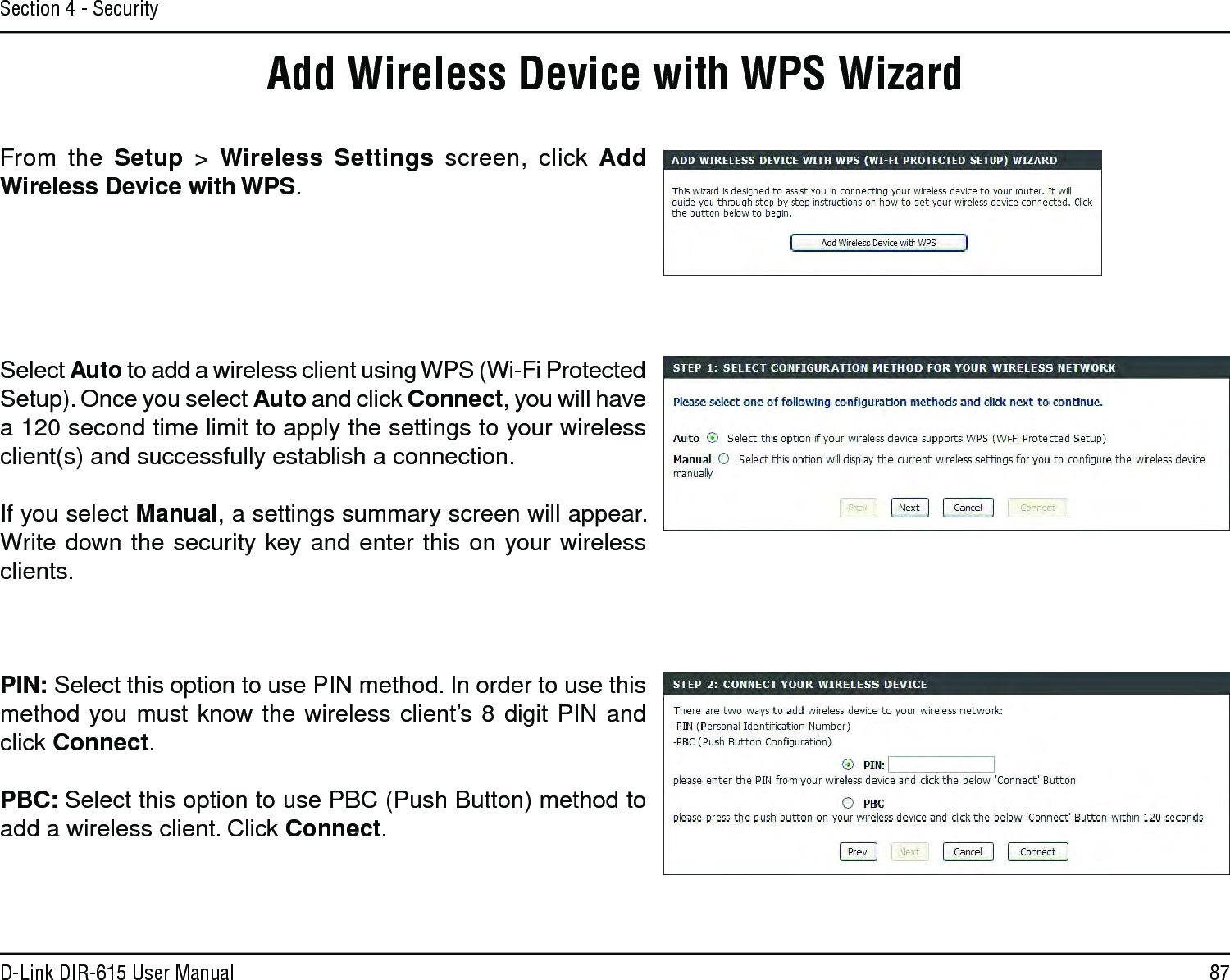 87D-Link DIR-615 User ManualSection 4 - SecurityFrom the Setup  &gt; Wireless Settings screen, click Add Wireless Device with WPS.Add Wireless Device with WPS WizardPIN: Select this option to use PIN method. In order to use this method you must know the wireless client’s 8 digit PIN and click Connect.PBC: Select this option to use PBC (Push Button) method to add a wireless client. Click Connect.Select Auto to add a wireless client using WPS (Wi-Fi Protected Setup). Once you select Auto and click Connect, you will have a 120 second time limit to apply the settings to your wireless client(s) and successfully establish a connection. If you select Manual, a settings summary screen will appear. Write down the security key and enter this on your wireless clients. 