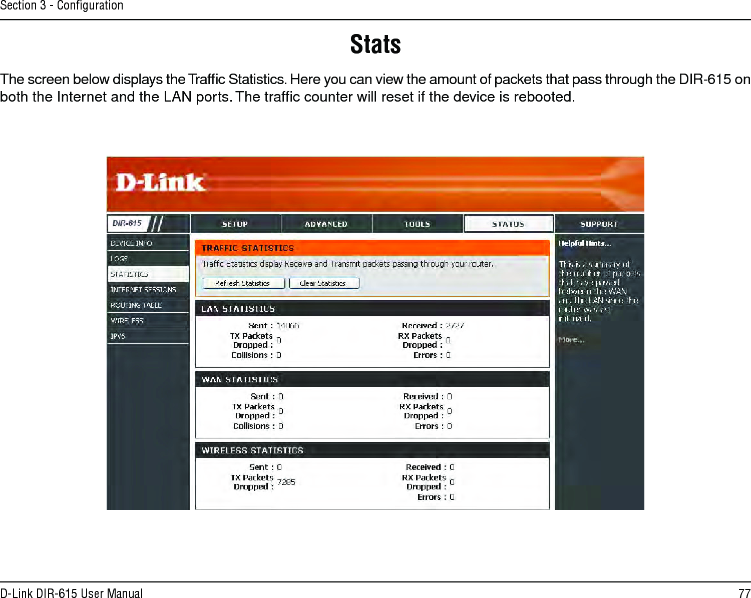 77D-Link DIR-615 User ManualSection 3 - ConﬁgurationStatsThe screen below displays the Trafﬁc Statistics. Here you can view the amount of packets that pass through the DIR-615 on both the Internet and the LAN ports. The trafﬁc counter will reset if the device is rebooted.