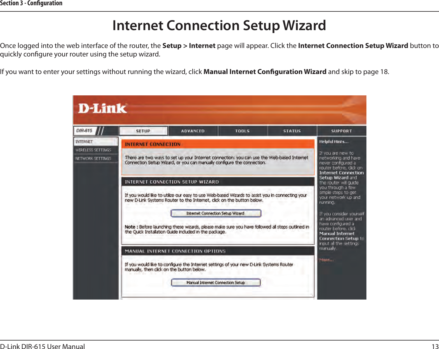 13D-Link DIR-615 User ManualSection 3 - CongurationInternet Connection Setup WizardOnce logged into the web interface of the router, the Setup &gt; Internet page will appear. Click the Internet Connection Setup Wizard button to quickly congure your router using the setup wizard.If you want to enter your settings without running the wizard, click Manual Internet Conguration Wizard and skip to page 18.