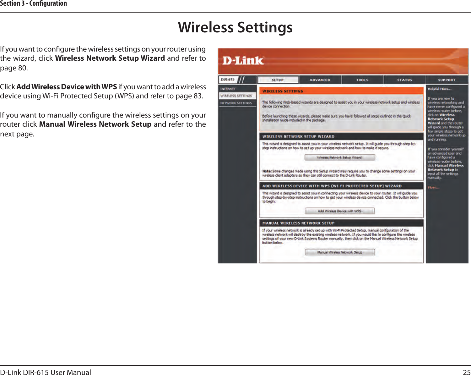 25D-Link DIR-615 User ManualSection 3 - CongurationWireless SettingsIf you want to congure the wireless settings on your router using the wizard, click Wireless Network Setup Wizard and refer to page 80.Click Add Wireless Device with WPS if you want to add a wireless device using Wi-Fi Protected Setup (WPS) and refer to page 83.If you want to manually congure the wireless settings on your router click Manual Wireless Network Setup and refer to the next page.