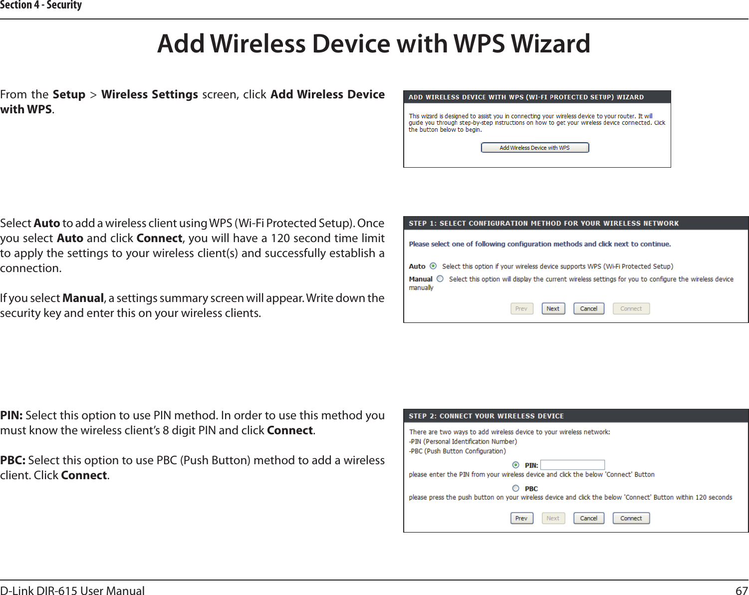 67D-Link DIR-615 User ManualSection 4 - SecurityFrom the Setup  &gt; Wireless  Settings screen, click Add Wireless Device with WPS.Add Wireless Device with WPS WizardPIN: Select this option to use PIN method. In order to use this method you must know the wireless client’s 8 digit PIN and click Connect.PBC: Select this option to use PBC (Push Button) method to add a wireless client. Click Connect.Select Auto to add a wireless client using WPS (Wi-Fi Protected Setup). Once you select Auto and click Connect, you will have a 120 second time limit to apply the settings to your wireless client(s) and successfully establish a connection. If you select Manual, a settings summary screen will appear. Write down the security key and enter this on your wireless clients. 