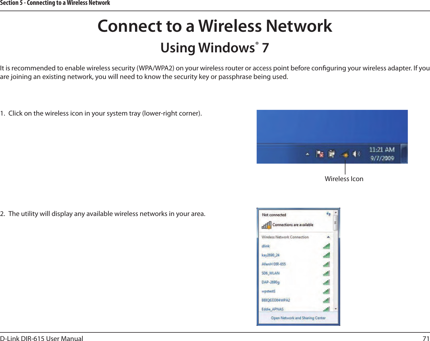 71D-Link DIR-615 User ManualSection 5 - Connecting to a Wireless NetworkUsing Windows® 7It is recommended to enable wireless security (WPA/WPA2) on your wireless router or access point before conguring your wireless adapter. If you are joining an existing network, you will need to know the security key or passphrase being used.1.  Click on the wireless icon in your system tray (lower-right corner).2.  The utility will display any available wireless networks in your area.Connect to a Wireless NetworkWireless Icon