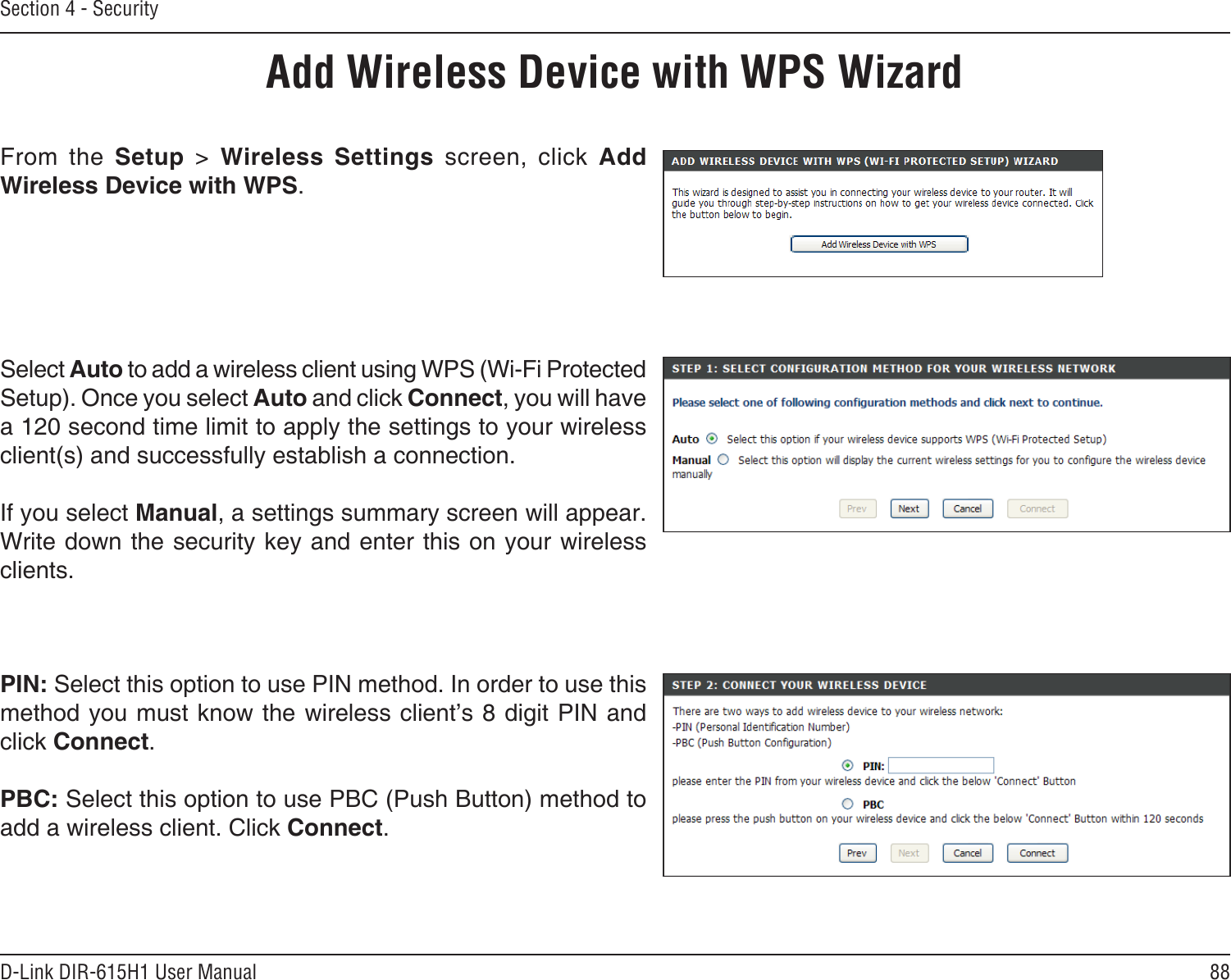 88D-Link DIR-615H1 User ManualSection 4 - SecurityFrom  the  Setup  &gt;  Wireless  Settings  screen,  click  Add Wireless Device with WPS.Add Wireless Device with WPS WizardPIN: Select this option to use PIN method. In order to use this method you must know the wireless client’s 8 digit PIN and click Connect.PBC: Select this option to use PBC (Push Button) method to add a wireless client. Click Connect.Select Auto to add a wireless client using WPS (Wi-Fi Protected Setup). Once you select Auto and click Connect, you will have a 120 second time limit to apply the settings to your wireless client(s) and successfully establish a connection. If you select Manual, a settings summary screen will appear. Write down the security key and enter this on your wireless clients. 