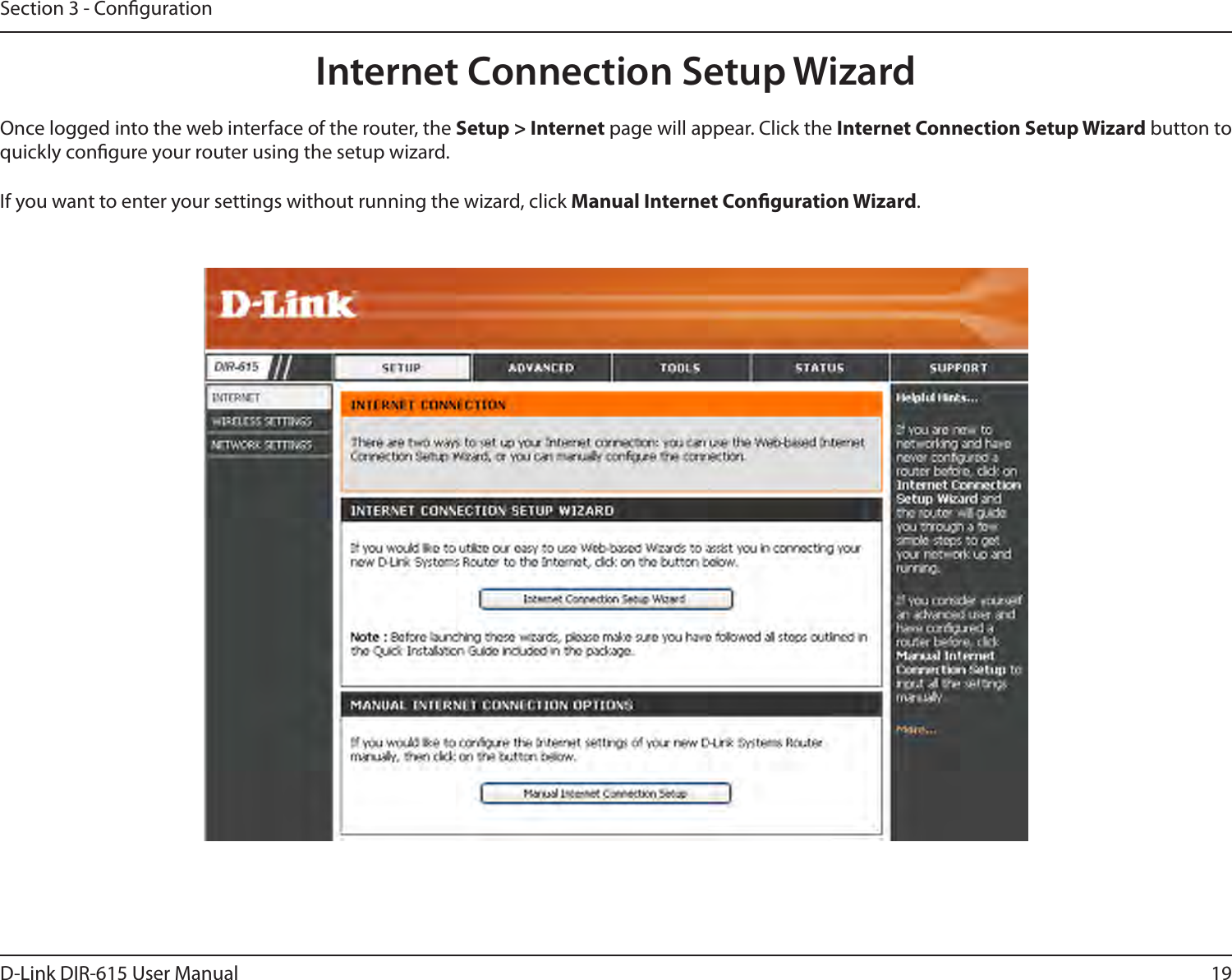 19D-Link DIR-615 User ManualSection 3 - CongurationInternet Connection Setup WizardOnce logged into the web interface of the router, the Setup &gt; Internet page will appear. Click the Internet Connection Setup Wizard button to quickly congure your router using the setup wizard.If you want to enter your settings without running the wizard, click Manual Internet Conguration Wizard.