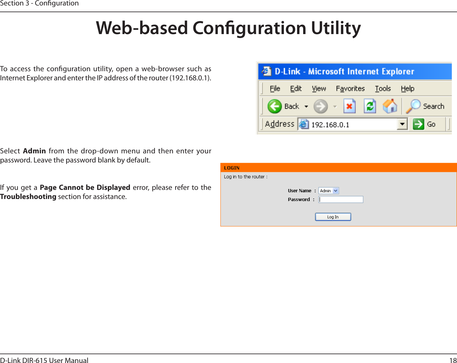 18D-Link DIR-615 User ManualSection 3 - CongurationWeb-based Conguration UtilityTo access the conguration utility,  open a web-browser such  as Internet Explorer and enter the IP address of the router (192.168.0.1).Select  Admin from the drop-down menu  and  then enter your password. Leave the password blank by default.If you get a Page Cannot be Displayed  error, please refer to the Troubleshooting section for assistance.