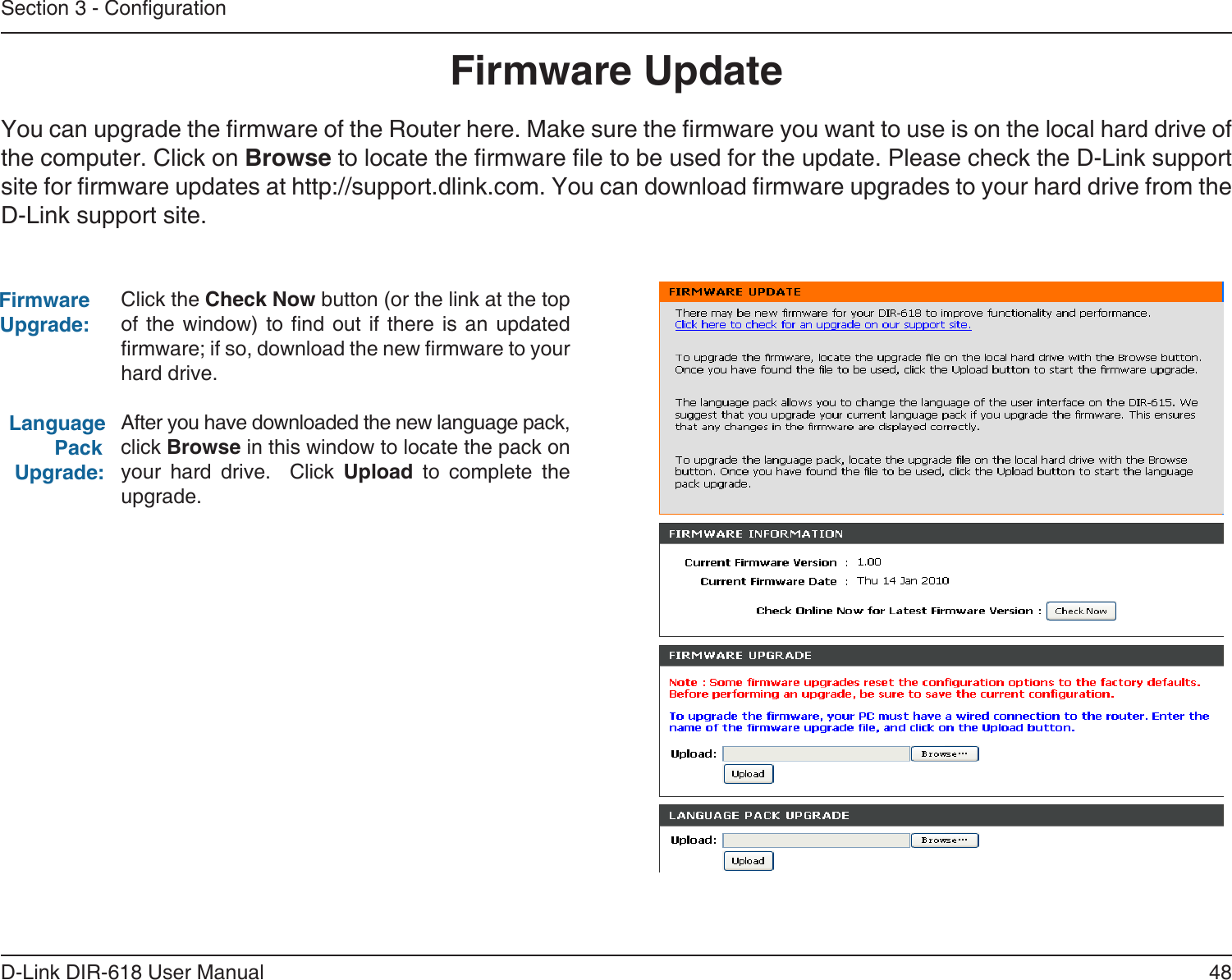 48D-Link DIR-618 User ManualSection 3 - CongurationFirmware UpdateClick the Check Now button (or the link at the topof the window) to nd out if there is an updated rmware; if so, download the new rmware to your hard drive.After you have downloaded the new language pack, click Browse in this window to locate the pack onyour  hard  drive.    Click  Upload  to  complete the upgrade.Firmware Upgrade:Language         Pack  Upgrade:You can upgrade the rmware of the Router here. Make sure the rmware you want to use is on the local hard drive of the computer. Click on Browse to locate the rmware le to be used for the update. Please check the D-Link support site for rmware updates at http://support.dlink.com. You can download rmware upgrades to your hard drive from the D-Link support site.