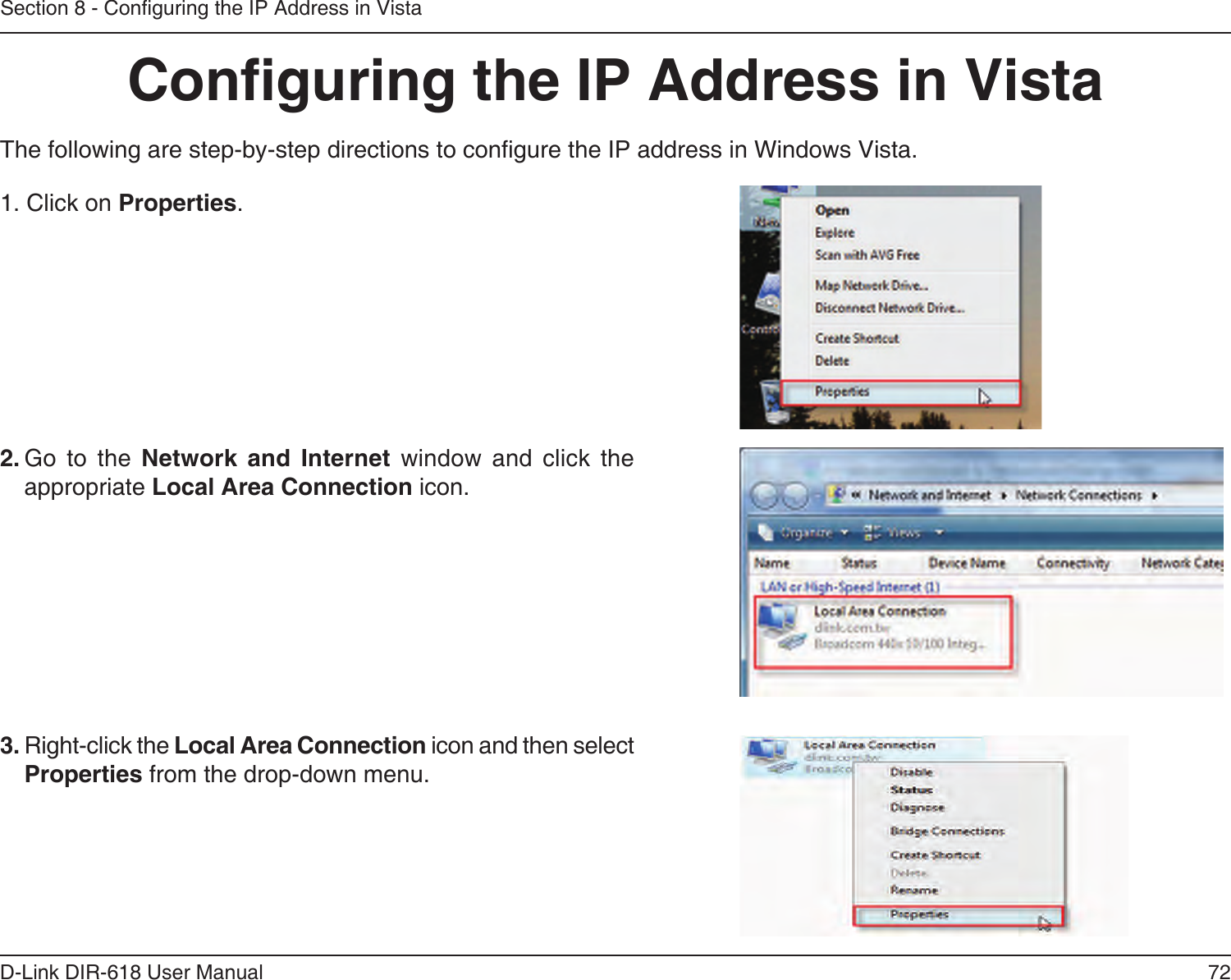 72D-Link DIR-618 User ManualSection 8 - Conguring the IP Address in VistaConguring the IP Address in VistaThe following are step-by-step directions to congure the IP address in Windows Vista.      2. Go  to  the  Network and Internet  window  and  click  the appropriate Local Area Connection icon. 1. Click on Properties.3. Right-click the Local Area Connection icon and then select Properties from the drop-down menu. 