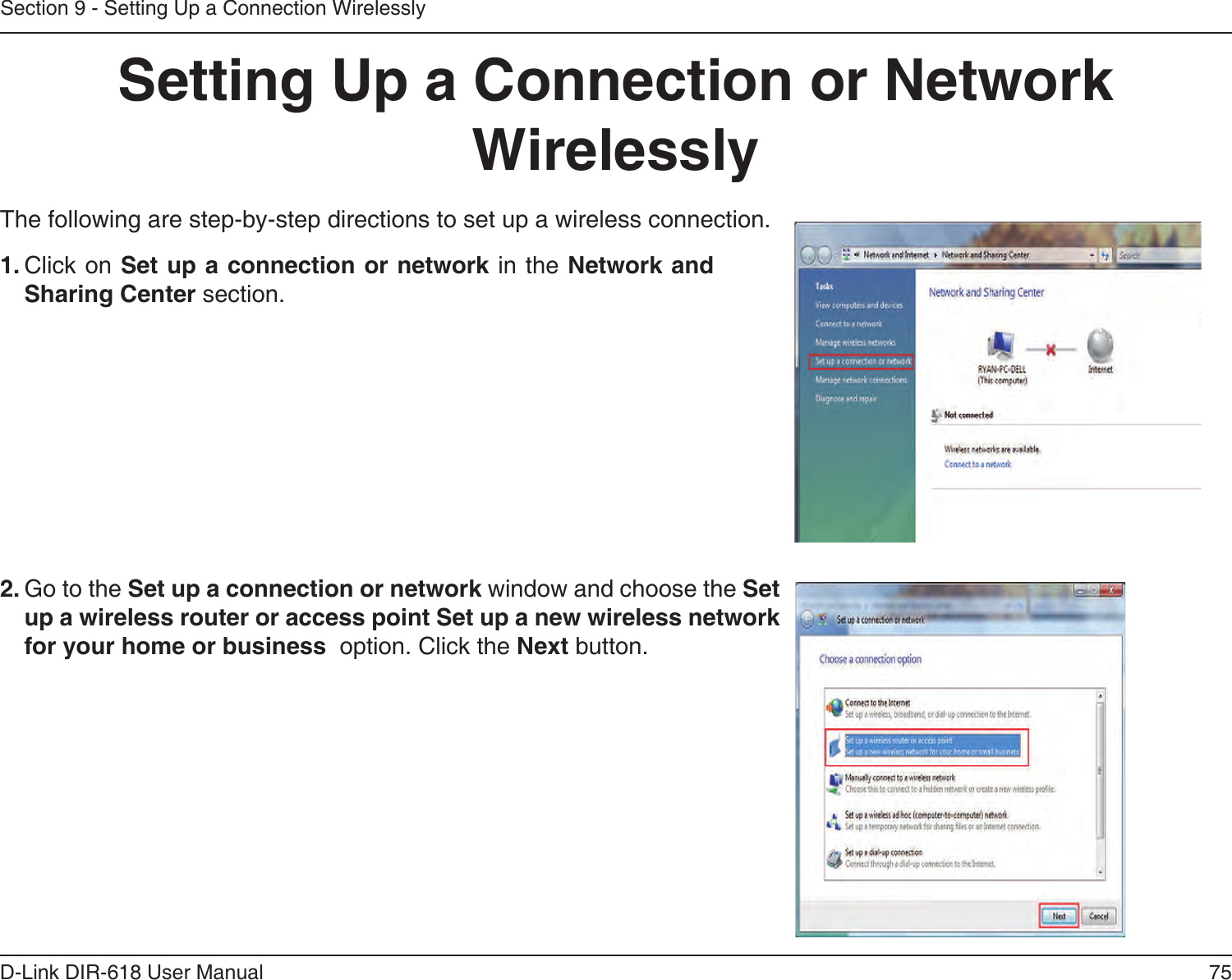 75D-Link DIR-618 User ManualSection 9 - Setting Up a Connection WirelesslySetting Up a Connection or Network WirelesslyThe following are step-by-step directions to set up a wireless connection.2. Go to the Set up a connection or network window and choose the Set up a wireless router or access point Set up a new wireless network for your home or business  option. Click the Next button. 1. Click on Set up a connection or network in the Network and Sharing Center section. 