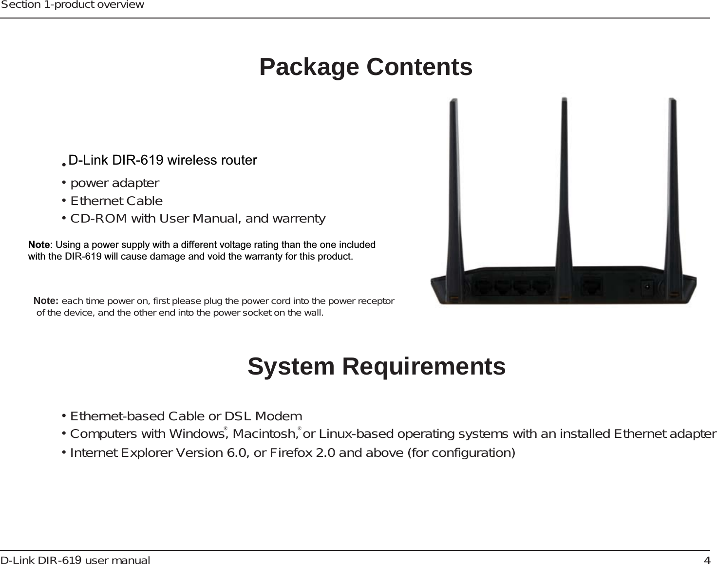 4D-Link DIR-61 user manualSection 1-product overview• D-Link DIR-61　wireless router• power adapter• Ethernet Cable• CD-ROM with User Manual, and warrenty•Ethernet-based Cable or DSL ModemSystem Requirements•Computers with Windows, Macintosh, or Linux-based operating systems with an installed Ethernet adapter嘐Package Contents嘐• Internet Explorer Version 6.0, or Firefox 2.0 and above (for configuration)Note: Using a power supply with a different voltage rating than the one includedwith the DIR-618 will cause damage and void the warranty for this product.Note: each time power on, first please plug the power cord into the power receptor of the device, and the other end into the power socket on the wall.D-Link DIR-619 wireless routerNote: Using a power supply with a different voltage rating than the one included with the DIR-619 will cause damage and void the warranty for this product.