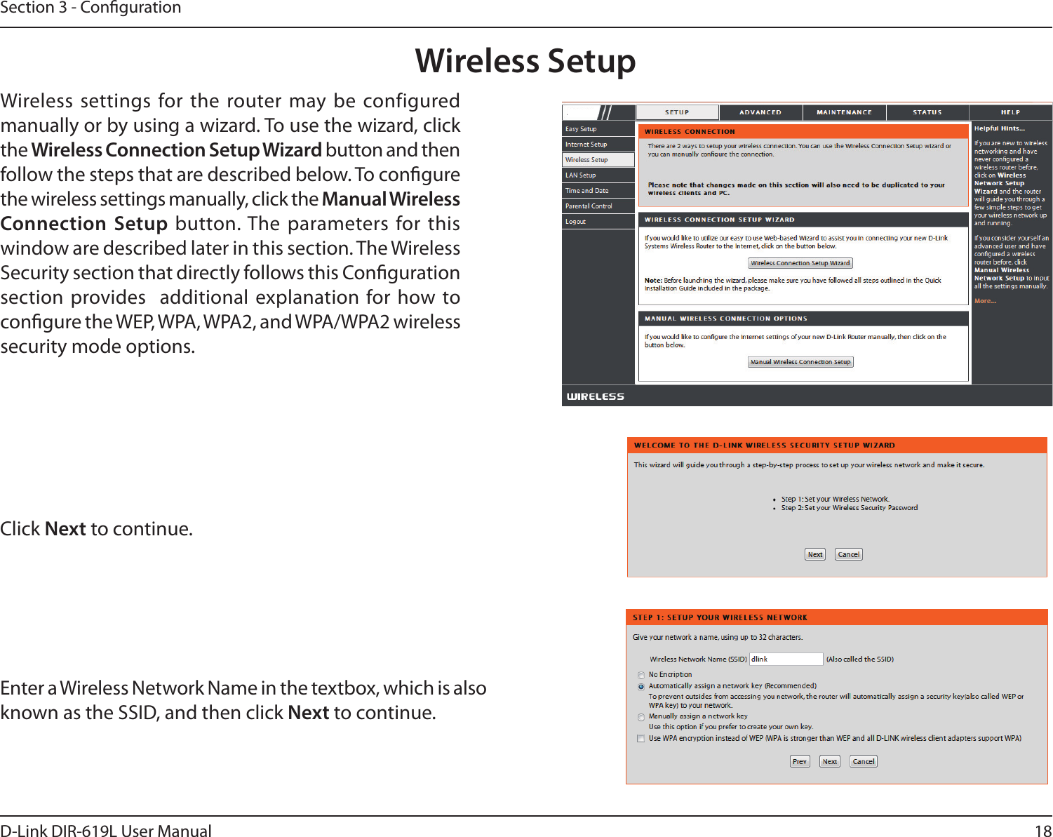 18D-Link DIR-619L User ManualSection 3 - CongurationWireless SetupWireless settings for the router may be configured manually or by using a wizard. To use the wizard, click the Wireless Connection Setup Wizard button and then follow the steps that are described below. To congure the wireless settings manually, click the Manual Wireless Connection Setup button. The parameters for this window are described later in this section. The Wireless Security section that directly follows this Conguration section  provides   additional explanation for how to congure the WEP, WPA, WPA2, and WPA/WPA2 wireless security mode options. Click Next to continue.Enter a Wireless Network Name in the textbox, which is also known as the SSID, and then click Next to continue.DIR-619L