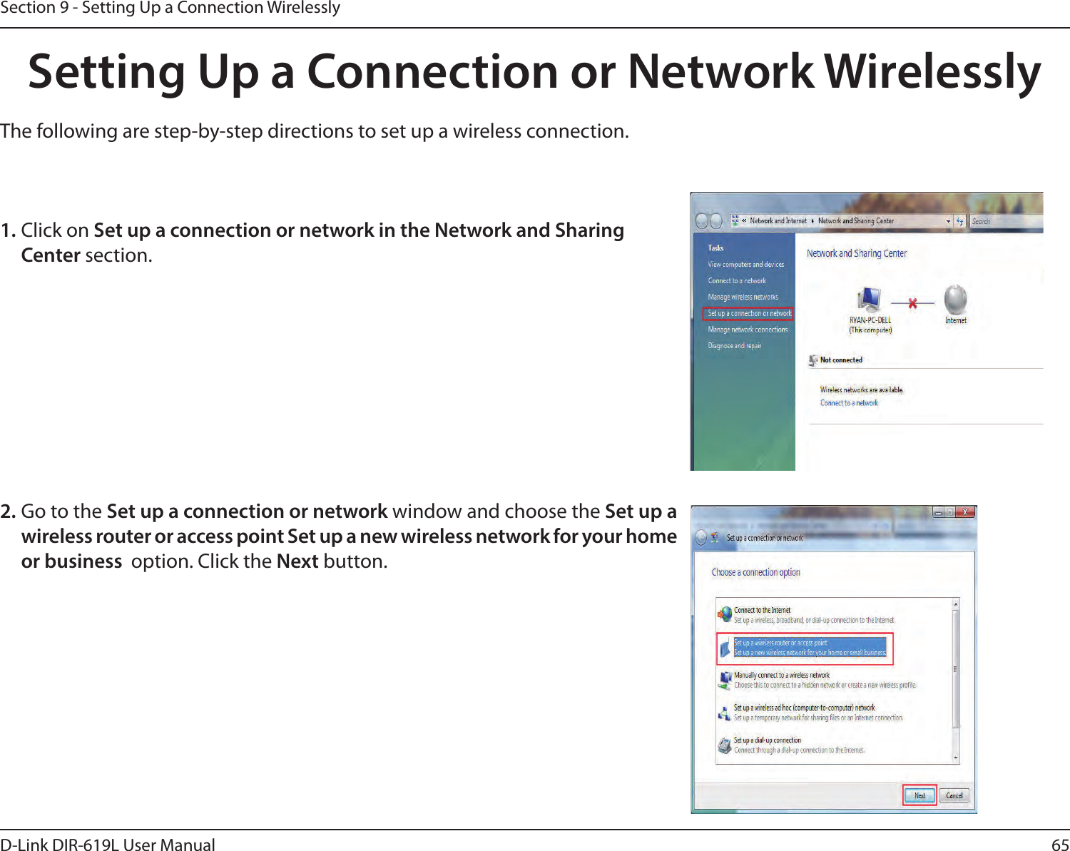 65D-Link DIR-619L User ManualSection 9 - Setting Up a Connection WirelesslySetting Up a Connection or Network WirelesslyThe following are step-by-step directions to set up a wireless connection.2. Go to the Set up a connection or network window and choose the Set up a wireless router or access point Set up a new wireless network for your home or business  option. Click the Next button. 1. Click on Set up a connection or network in the Network and Sharing Center section. 