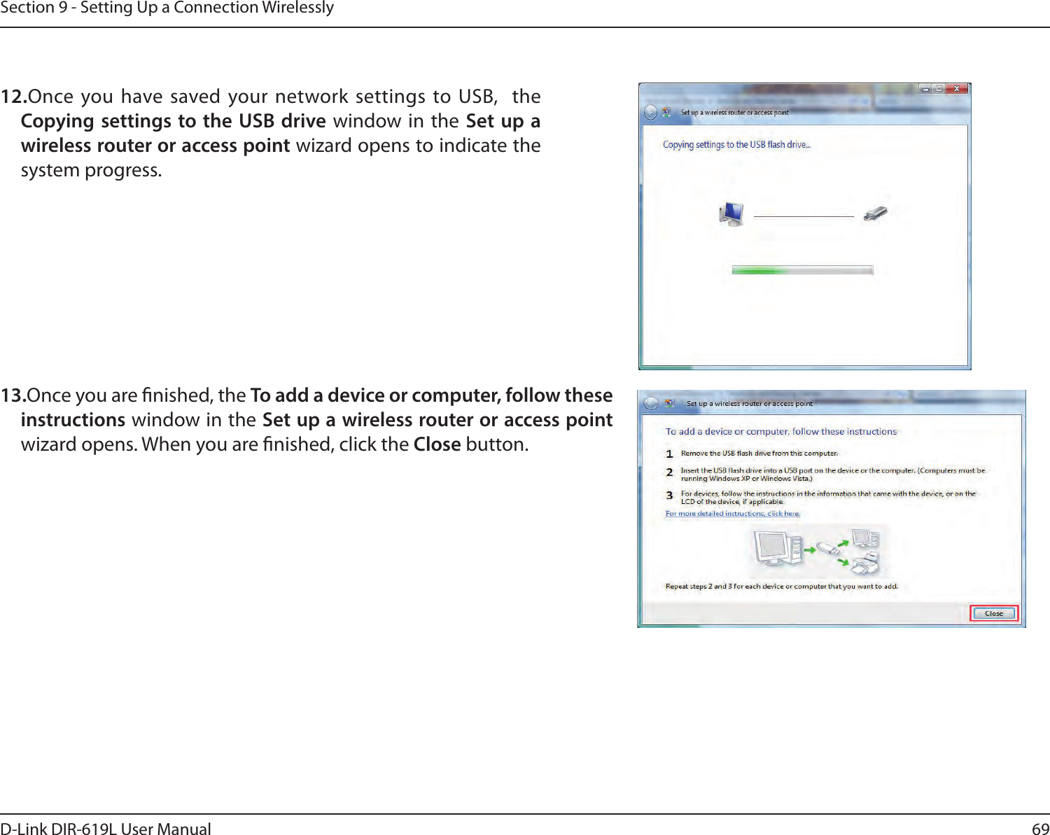 69D-Link DIR-619L User ManualSection 9 - Setting Up a Connection Wirelessly12.Once you have saved your network settings to USB,  the Copying settings to the USB drive window in the Set up a wireless router or access point wizard opens to indicate the system progress. 13.Once you are nished, the To add a device or computer, follow these instructions window in the Set up a wireless router or access point wizard opens. When you are nished, click the Close button. 