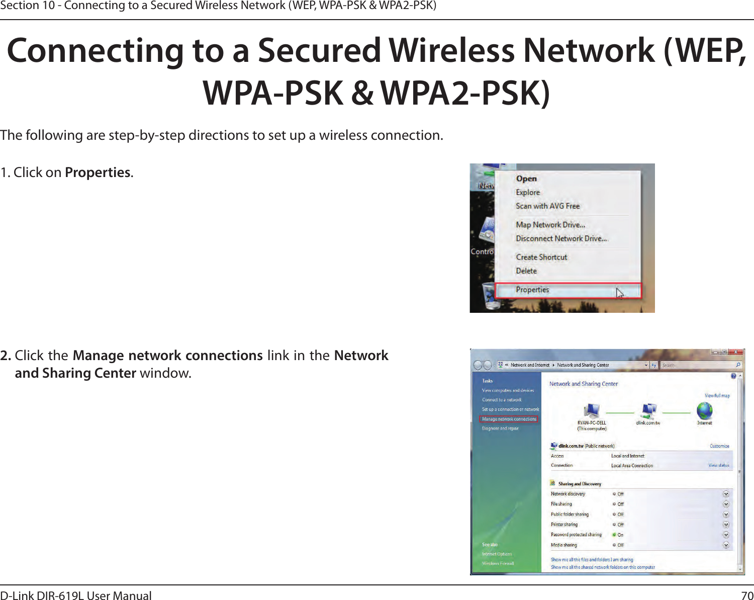 70D-Link DIR-619L User ManualSection 10 - Connecting to a Secured Wireless Network (WEP, WPA-PSK &amp; WPA2-PSK)Connecting to a Secured Wireless Network (WEP, WPA-PSK &amp; WPA2-PSK)The following are step-by-step directions to set up a wireless connection.2. Click the Manage network connections link in the Network and Sharing Center window. 1. Click on Properties.     