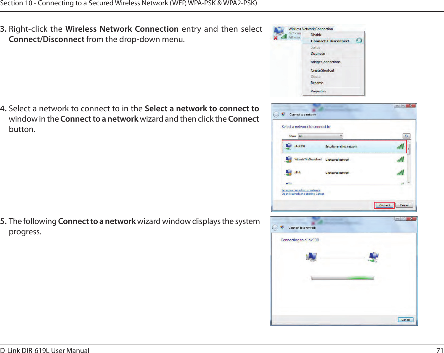 71D-Link DIR-619L User ManualSection 10 - Connecting to a Secured Wireless Network (WEP, WPA-PSK &amp; WPA2-PSK)4. Select a network to connect to in the Select a network to connect to window in the Connect to a network wizard and then click the Connect button. 5. The following Connect to a network wizard window displays the system progress. 3. Right-click  the Wireless Network Connection  entry and  then select Connect/Disconnect from the drop-down menu. 