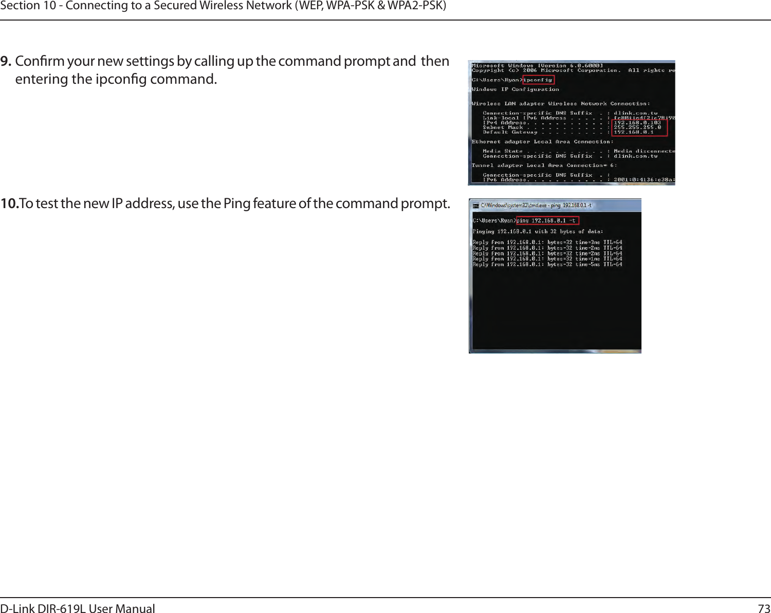 73D-Link DIR-619L User ManualSection 10 - Connecting to a Secured Wireless Network (WEP, WPA-PSK &amp; WPA2-PSK)10.To test the new IP address, use the Ping feature of the command prompt.  9. Conrm your new settings by calling up the command prompt and  then entering the ipcong command.  