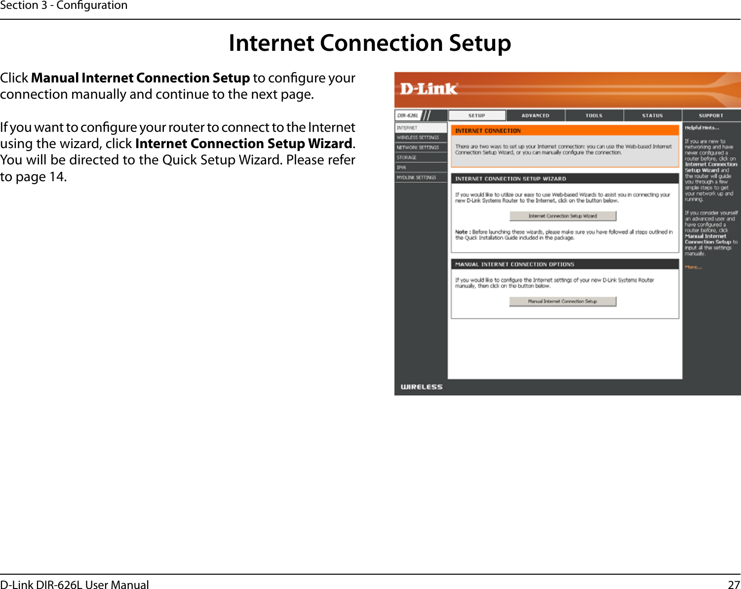 27D-Link DIR-626L User ManualSection 3 - CongurationInternet Connection SetupClick Manual Internet Connection Setup to congure your connection manually and continue to the next page.If you want to congure your router to connect to the Internet using the wizard, click Internet Connection Setup Wizard. You will be directed to the Quick Setup Wizard. Please refer to page 14.