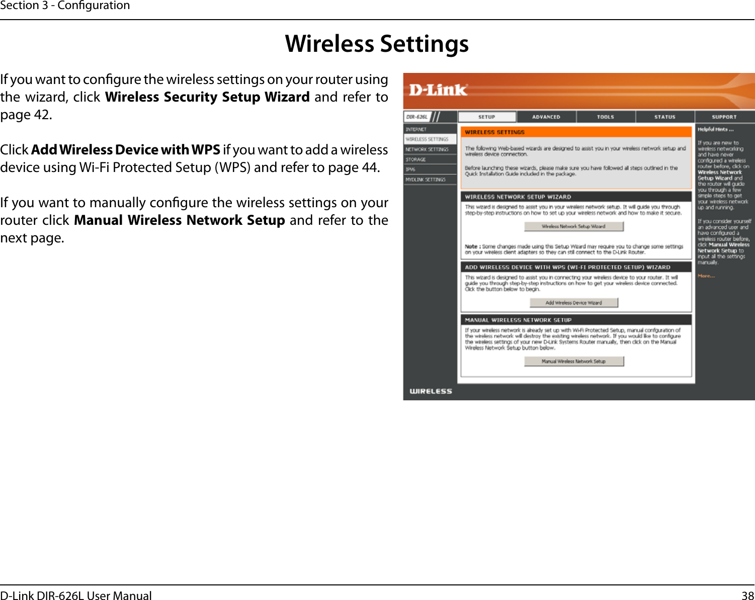 38D-Link DIR-626L User ManualSection 3 - CongurationWireless SettingsIf you want to congure the wireless settings on your router using the wizard, click Wireless Security Setup Wizard and refer to page 42.Click Add Wireless Device with WPS if you want to add a wireless device using Wi-Fi Protected Setup (WPS) and refer to page 44.If you want to manually congure the wireless settings on your router click Manual Wireless Network Setup and refer to the next page.