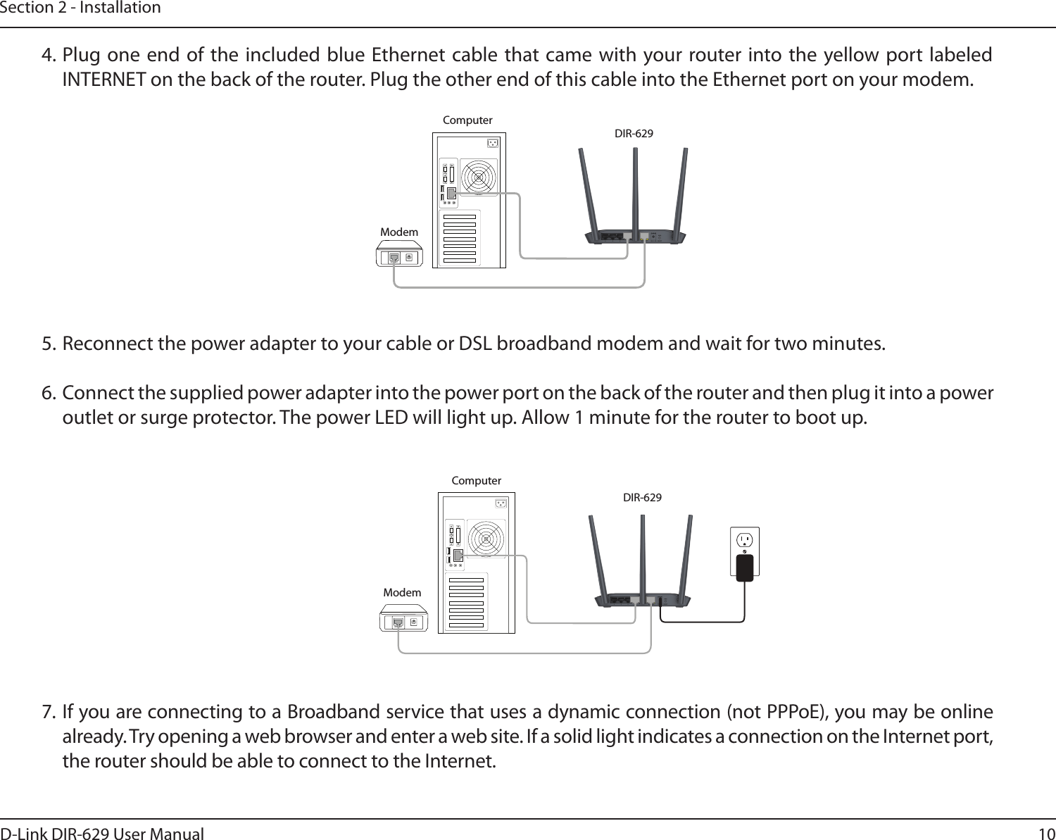 10D-Link DIR-629 User ManualSection 2 - InstallationINTERNET4. Plug one end of the included blue Ethernet cable that came with your router into the yellow port labeled 6.  Connect the supplied power adapter into the power port on the back of the router and then plug it into a power outlet or surge protector. The power LED will light up. Allow 1 minute for the router to boot up. already. Try opening a web browser and enter a web site. If a solid light indicates a connection on the Internet port, the router should be able to connect to the Internet. INTERNETModemModemComputerComputer