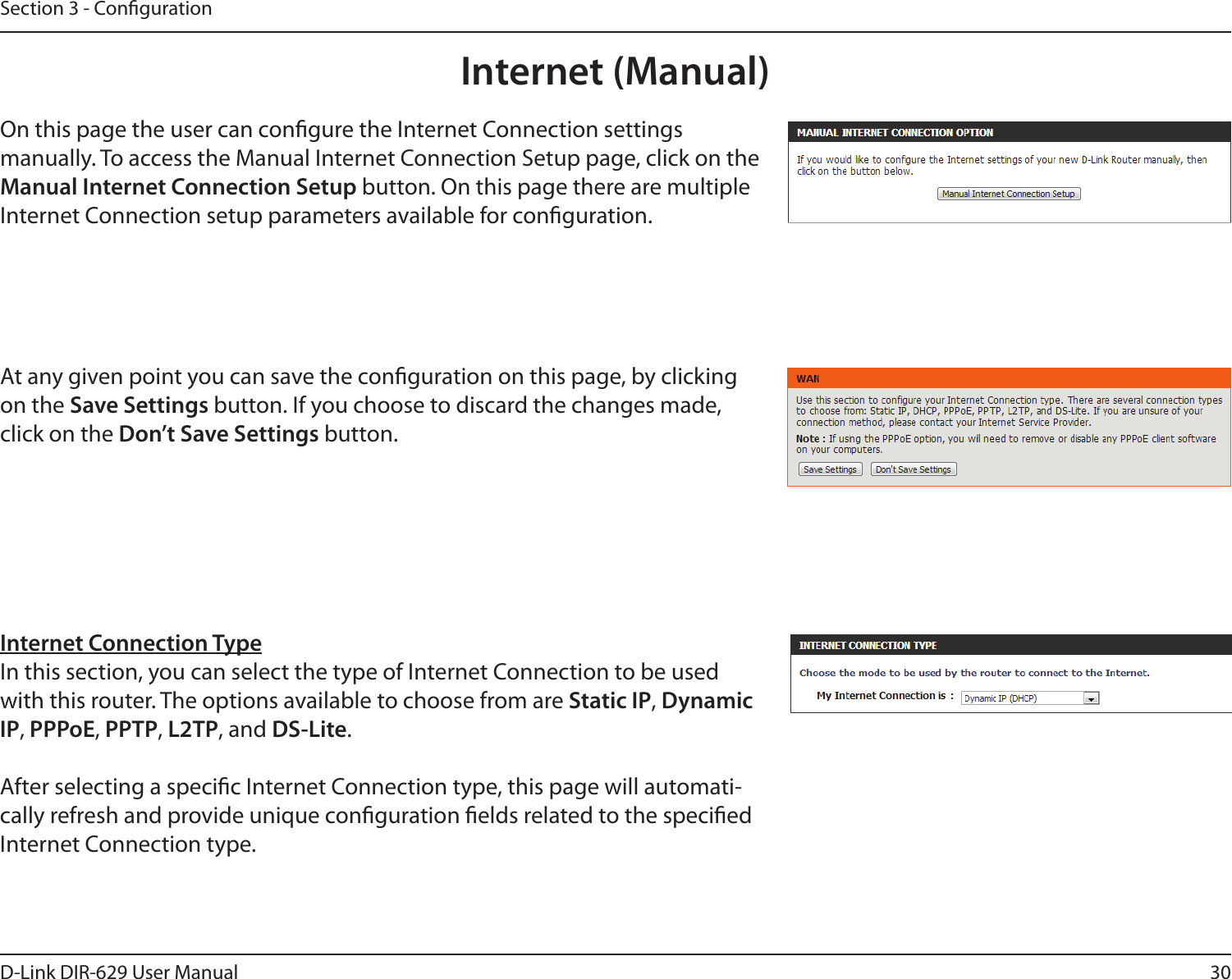 30D-Link DIR-629 User ManualSection 3 - CongurationInternet (Manual)On this page the user can congure the Internet Connection settings manually. To access the Manual Internet Connection Setup page, click on the Manual Internet Connection Setup button. On this page there are multiple Internet Connection setup parameters available for conguration.At any given point you can save the conguration on this page, by clicking on the Save Settings button. If you choose to discard the changes made, click on the Don’t Save Settings button.Internet Connection TypeIn this section, you can select the type of Internet Connection to be used with this router. The options available to choose from are Static IP, Dynamic IP, PPPoE, PPTP, L2TP, and DS-Lite.After selecting a specic Internet Connection type, this page will automati-Internet Connection type.