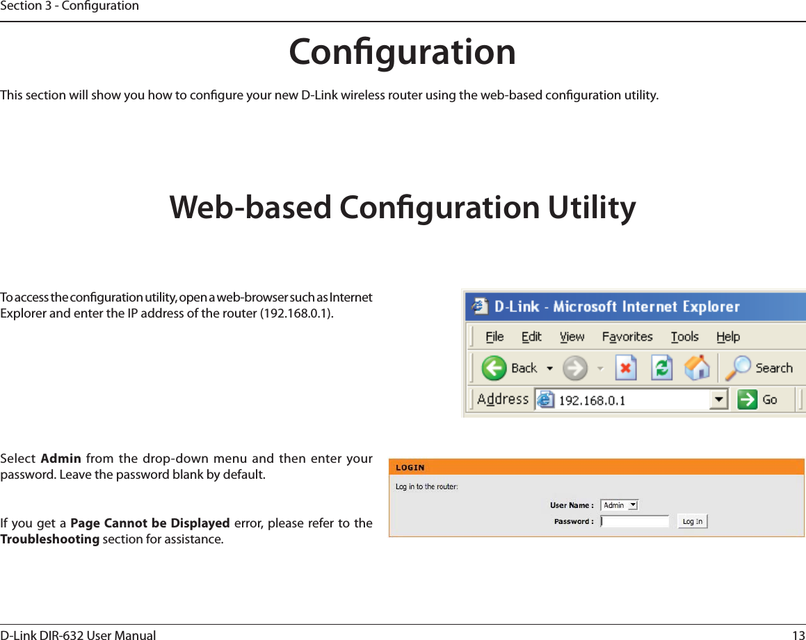 13D-Link DIR-632 User ManualSection 3 - CongurationCongurationThis section will show you how to congure your new D-Link wireless router using the web-based conguration utility.Web-based Conguration UtilityTo access the conguration utility, open a web-browser such as Internet Explorer and enter the IP address of the router (192.168.0.1).Select  Admin from the drop-down menu and then enter your password. Leave the password blank by default.If you get a Page Cannot be Displayed error, please refer to the Troubleshooting section for assistance.