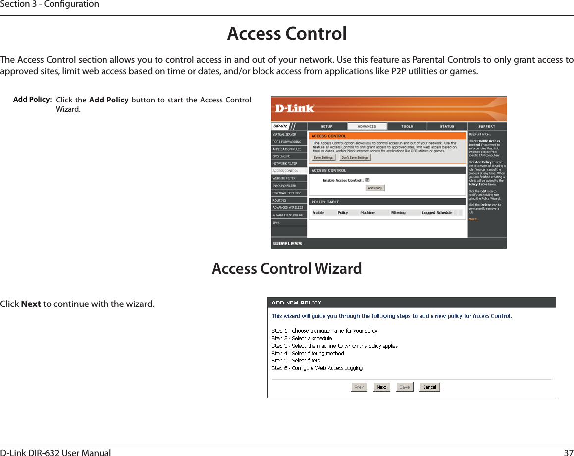 37D-Link DIR-632 User ManualSection 3 - CongurationAccess ControlClick the Add Policy button to start the Access Control Wizard. Add Policy:The Access Control section allows you to control access in and out of your network. Use this feature as Parental Controls to only grant access to approved sites, limit web access based on time or dates, and/or block access from applications like P2P utilities or games.Click Next to continue with the wizard.Access Control Wizard