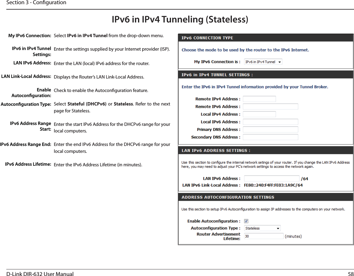 58D-Link DIR-632 User ManualSection 3 - CongurationIPv6 in IPv4 Tunneling (Stateless)Select IPv6 in IPv4 Tunnel from the drop-down menu.Enter the settings supplied by your Internet provider (ISP). Enter the LAN (local) IPv6 address for the router. Displays the Router’s LAN Link-Local Address.Check to enable the Autoconguration feature.Select Stateful (DHCPv6) or Stateless. Refer to the next page for Stateless.Enter the start IPv6 Address for the DHCPv6 range for your local computers.Enter the end IPv6 Address for the DHCPv6 range for your local computers.Enter the IPv6 Address Lifetime (in minutes).My IPv6 Connection:IPv6 in IPv4 Tunnel Settings:LAN IPv6 Address:LAN Link-Local Address:Enable Autoconguration:Autoconguration Type:IPv6 Address Range Start:IPv6 Address Range End:IPv6 Address Lifetime: