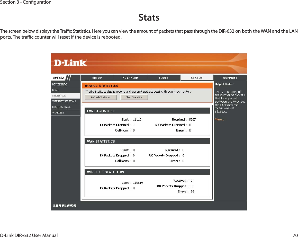 70D-Link DIR-632 User ManualSection 3 - CongurationStatsThe screen below displays the Trac Statistics. Here you can view the amount of packets that pass through the DIR-632 on both the WAN and the LAN ports. The trac counter will reset if the device is rebooted.