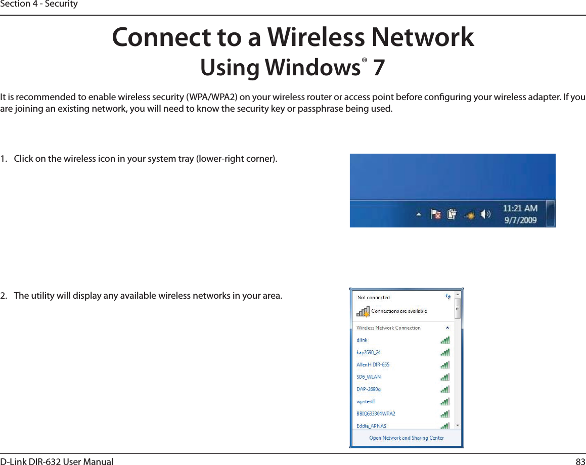 83D-Link DIR-632 User ManualSection 4 - SecurityConnect to a Wireless NetworkUsing Windows® 7It is recommended to enable wireless security (WPA/WPA2) on your wireless router or access point before conguring your wireless adapter. If you are joining an existing network, you will need to know the security key or passphrase being used.1.  Click on the wireless icon in your system tray (lower-right corner).2.  The utility will display any available wireless networks in your area.
