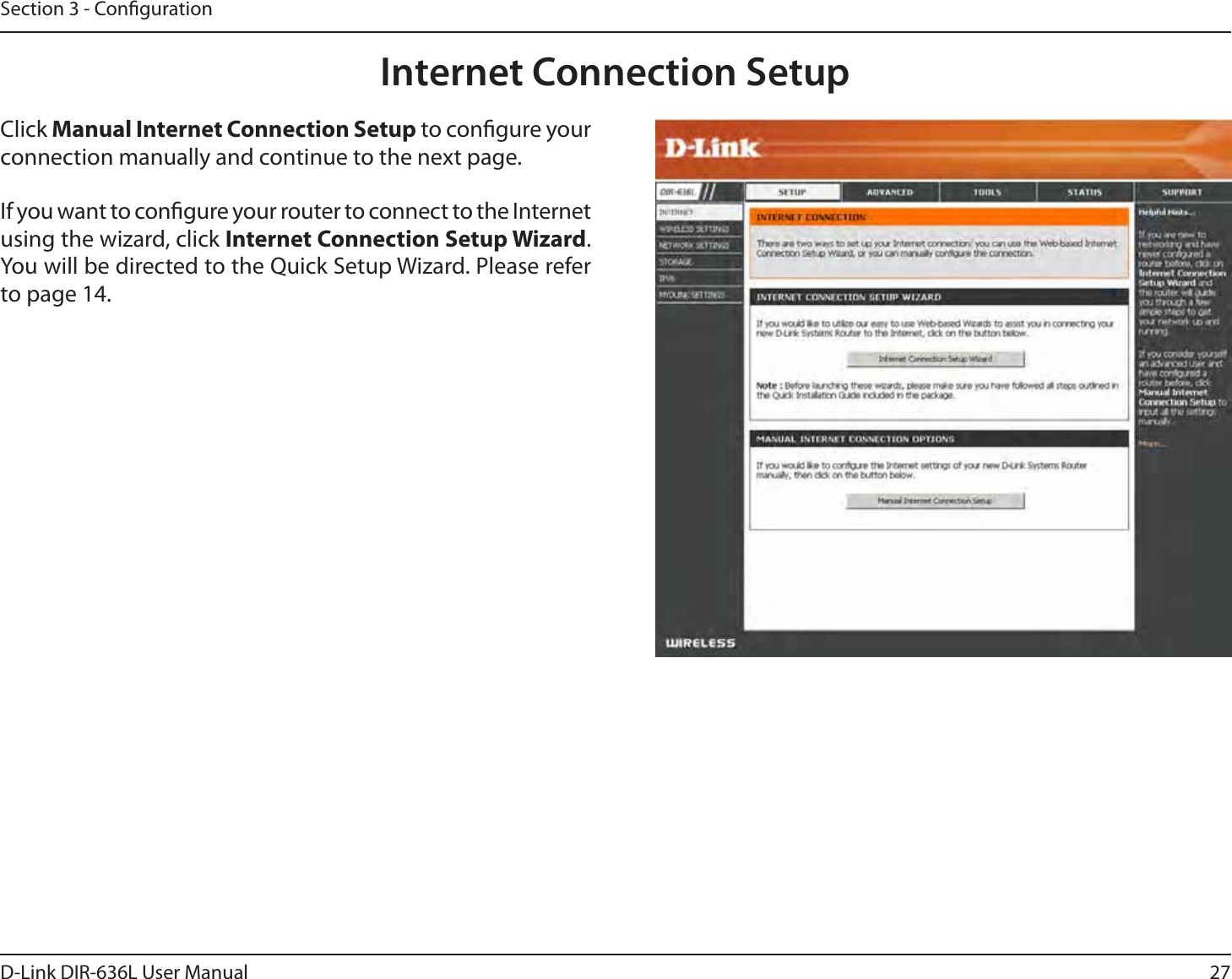 27D-Link DIR-636L User ManualSection 3 - CongurationInternet Connection SetupClick Manual Internet Connection Setup to congure your connection manually and continue to the next page.If you want to congure your router to connect to the Internet using the wizard, click Internet Connection Setup Wizard. You will be directed to the Quick Setup Wizard. Please refer to page 14.