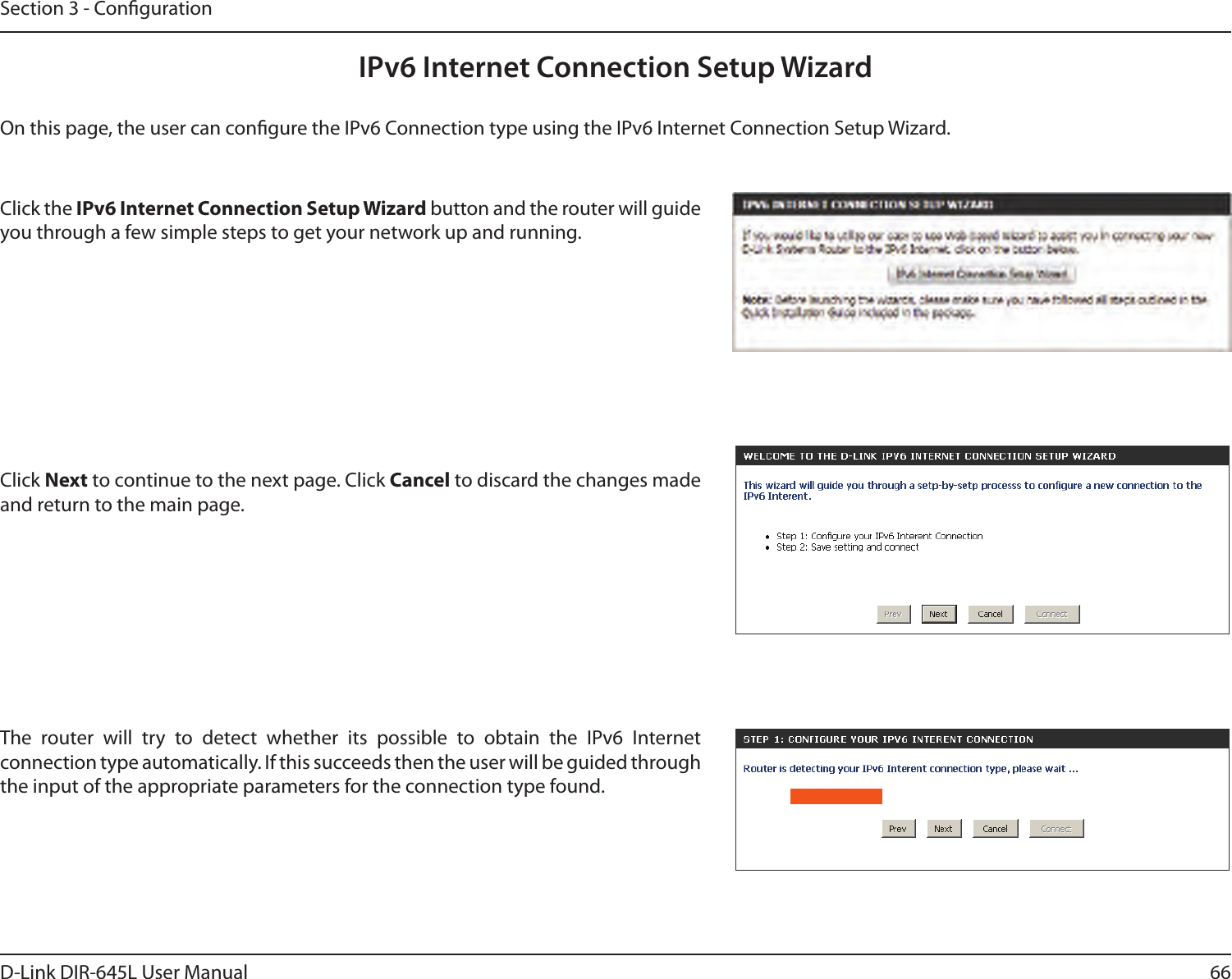 66D-Link DIR-645L User ManualSection 3 - CongurationIPv6 Internet Connection Setup WizardOn this page, the user can congure the IPv6 Connection type using the IPv6 Internet Connection Setup Wizard.Click the IPv6 Internet Connection Setup Wizard button and the router will guide you through a few simple steps to get your network up and running.Click Next to continue to the next page. Click Cancel to discard the changes made and return to the main page.The  router  will  try  to  detect  whether  its  possible  to  obtain  the  IPv6  Internet connection type automatically. If this succeeds then the user will be guided through the input of the appropriate parameters for the connection type found.