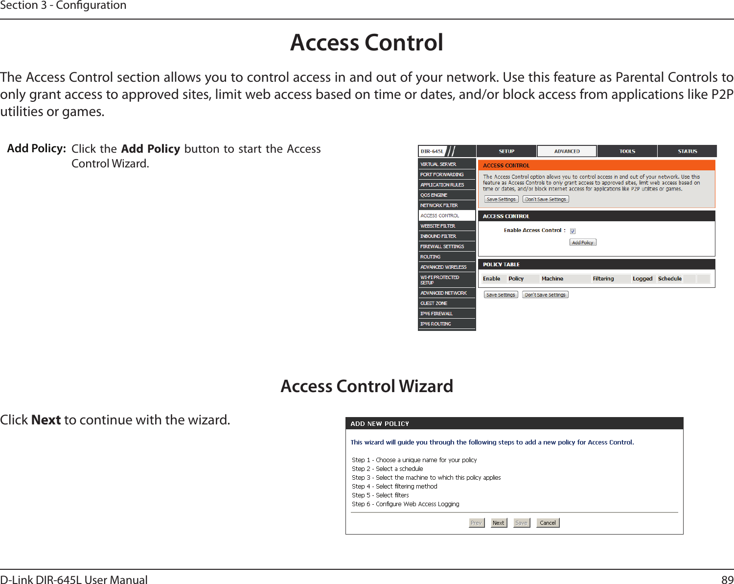 89D-Link DIR-645L User ManualSection 3 - CongurationAccess ControlClick the  Add Policy button  to start the  Access Control Wizard. Add Policy:The Access Control section allows you to control access in and out of your network. Use this feature as Parental Controls to only grant access to approved sites, limit web access based on time or dates, and/or block access from applications like P2P utilities or games.Click Next to continue with the wizard.Access Control Wizard
