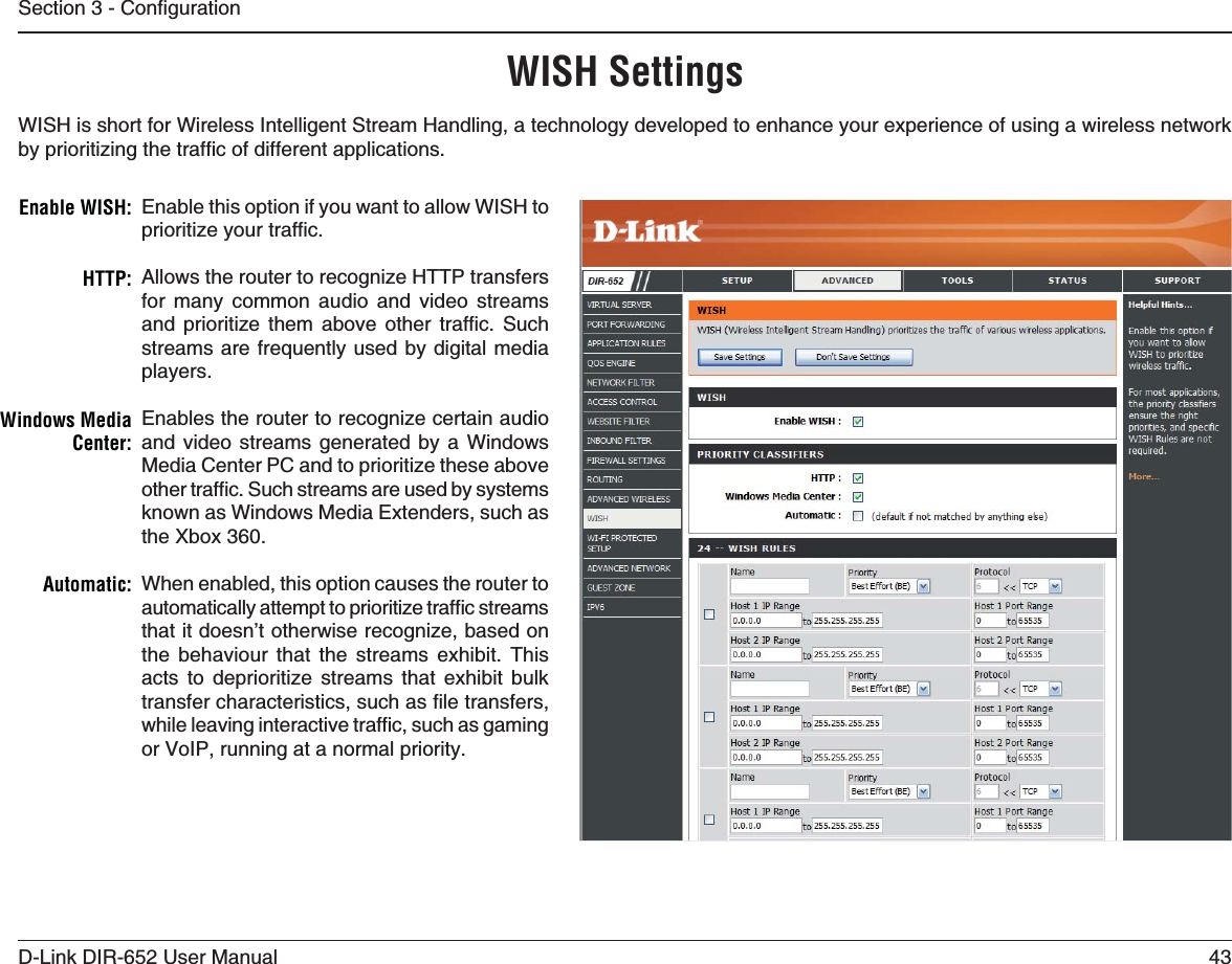 43D-Link DIR-652 User Manual5GEVKQP%QPſIWTCVKQPWISH SettingsWISH is short for Wireless Intelligent Stream Handling, a technology developed to enhance your experience of using a wireless network D[RTKQTKVK\KPIVJGVTCHſEQHFKHHGTGPVCRRNKECVKQPUEnable this option if you want to allow WISH to RTKQTKVK\G[QWTVTCHſEAllows the router to recognize HTTP transfers for many common audio and video streams CPF RTKQTKVK\G VJGO CDQXG QVJGT VTCHſE 5WEJstreams are frequently used by digital media players.Enables the router to recognize certain audio and video streams generated by a Windows Media Center PC and to prioritize these above QVJGTVTCHſE5WEJUVTGCOUCTGWUGFD[U[UVGOUknown as Windows Media Extenders, such as the Xbox 360. When enabled, this option causes the router to CWVQOCVKECNN[CVVGORVVQRTKQTKVK\GVTCHſEUVTGCOUthat it doesn’t otherwise recognize, based on the behaviour that the streams exhibit. This acts to deprioritize streams that exhibit bulk VTCPUHGTEJCTCEVGTKUVKEUUWEJCUſNGVTCPUHGTUYJKNGNGCXKPIKPVGTCEVKXGVTCHſEUWEJCUICOKPIor VoIP, running at a normal priority.%NABLE7)3((440Windows Media #ENTER!UTOMATIC