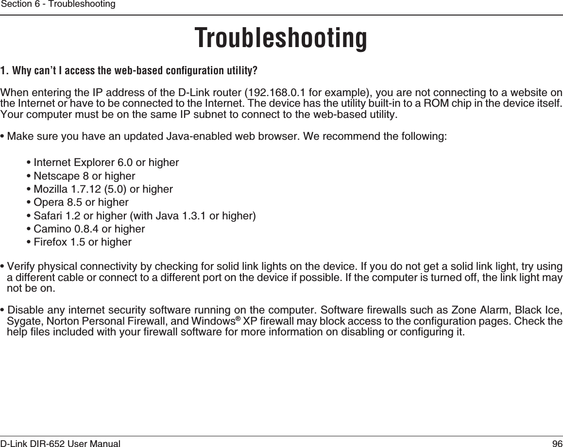 96D-Link DIR-652 User ManualSection 6 - Troubleshooting4ROUBLESHOOTING7HYCANT)ACCESSTHEWEBBASEDCONlGURATIONUTILITYWhen entering the IP address of the D-Link router (192.168.0.1 for example), you are not connecting to a website on the Internet or have to be connected to the Internet. The device has the utility built-in to a ROM chip in the device itself. Your computer must be on the same IP subnet to connect to the web-based utility. Ŗ/CMGUWTG[QWJCXGCPWRFCVGF,CXCGPCDNGFYGDDTQYUGT9GTGEQOOGPFVJGHQNNQYKPIŖ+PVGTPGV&apos;ZRNQTGTQTJKIJGTŖ0GVUECRGQTJKIJGTŖ/Q\KNNCQTJKIJGTŖ1RGTCQTJKIJGTŖ5CHCTKQTJKIJGTYKVJ,CXCQTJKIJGTŖ%COKPQQTJKIJGTŖ(KTGHQZQTJKIJGTŖ8GTKH[RJ[UKECNEQPPGEVKXKV[D[EJGEMKPIHQTUQNKFNKPMNKIJVUQPVJGFGXKEG+H[QWFQPQVIGVCUQNKFNKPMNKIJVVT[WUKPIa different cable or connect to a different port on the device if possible. If the computer is turned off, the link light may not be on.Ŗ&amp;KUCDNGCP[KPVGTPGVUGEWTKV[UQHVYCTGTWPPKPIQPVJGEQORWVGT5QHVYCTGſTGYCNNUUWEJCU&lt;QPG#NCTO$NCEM+EGSygate, Norton Personal Firewall, and Windows®:2ſTGYCNNOC[DNQEMCEEGUUVQVJGEQPſIWTCVKQPRCIGU%JGEMVJGJGNRſNGUKPENWFGFYKVJ[QWTſTGYCNNUQHVYCTGHQTOQTGKPHQTOCVKQPQPFKUCDNKPIQTEQPſIWTKPIKV