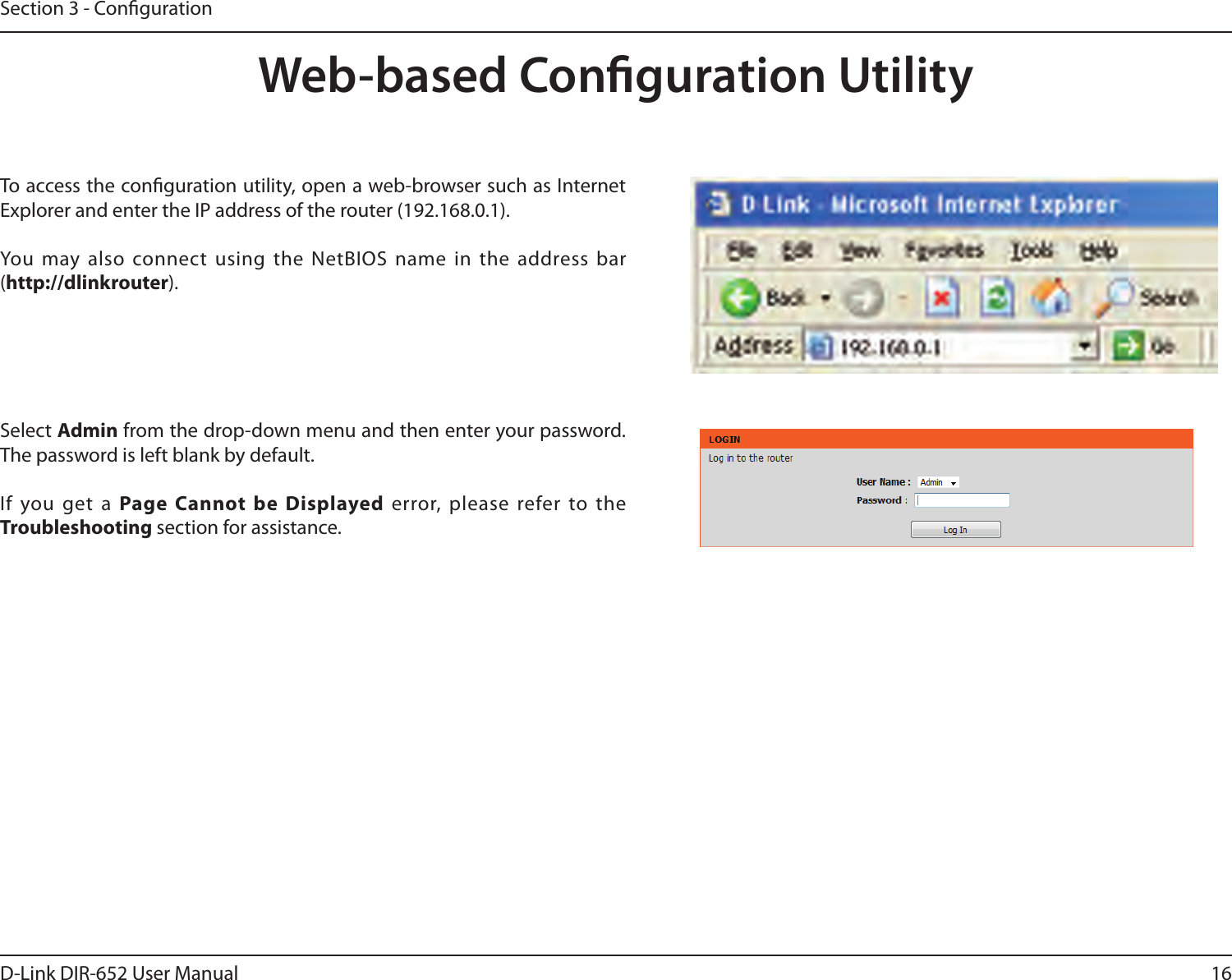 16D-Link DIR-652 User ManualSection 3 - CongurationWeb-based Conguration UtilityTo access the conguration utility, open a web-browser such as Internet Explorer and enter the IP address of the router (192.168.0.1).You  may also  connect using the  NetBIOS name in  the address bar (http://dlinkrouter).Select Admin from the drop-down menu and then enter your password. The password is left blank by default.If  you  get  a  Page  Cannot  be  Displayed  error,  please  refer  to  the Troubleshooting section for assistance.