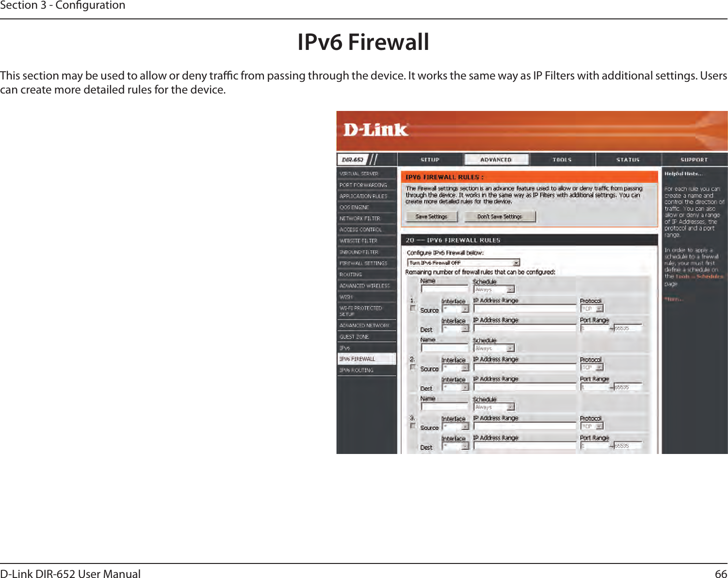 66D-Link DIR-652 User ManualSection 3 - CongurationIPv6 FirewallThis section may be used to allow or deny trac from passing through the device. It works the same way as IP Filters with additional settings. Users can create more detailed rules for the device. 