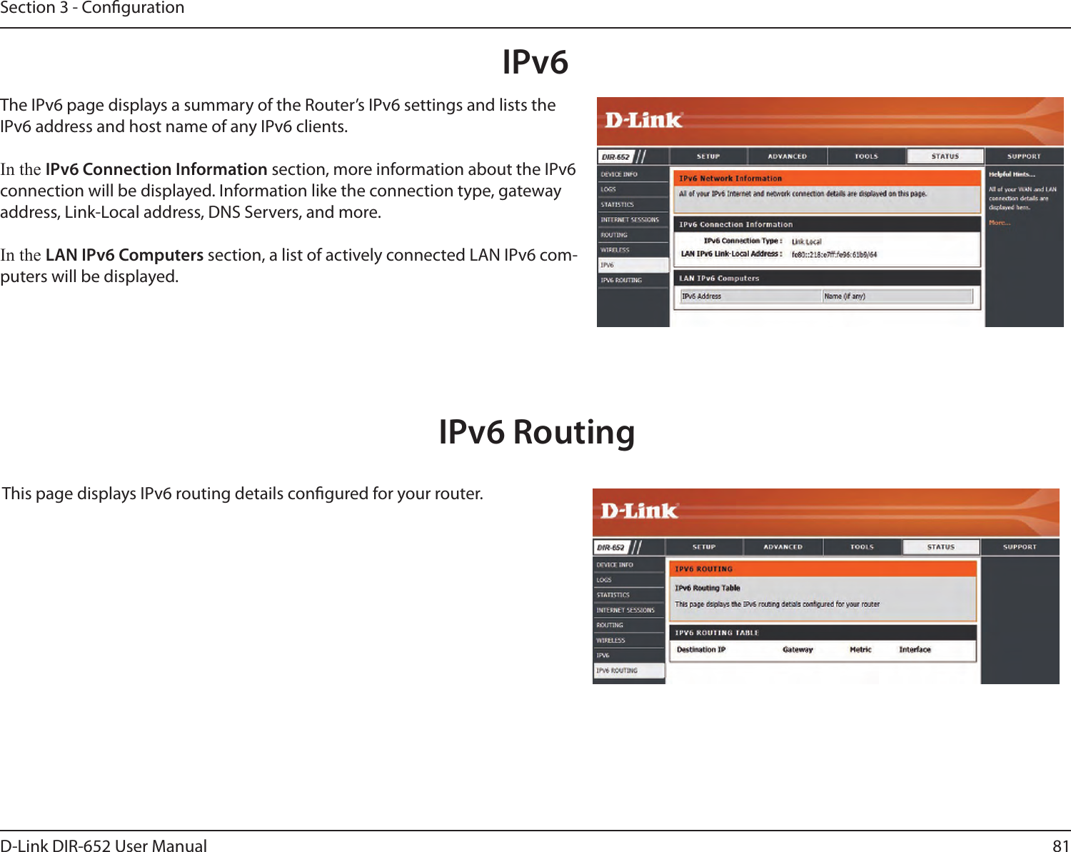 81D-Link DIR-652 User ManualSection 3 - CongurationIPv6The IPv6 page displays a summary of the Router’s IPv6 settings and lists the IPv6 address and host name of any IPv6 clients.In the IPv6 Connection Information section, more information about the IPv6 connection will be displayed. Information like the connection type, gateway address, Link-Local address, DNS Servers, and more.In the LAN IPv6 Computers section, a list of actively connected LAN IPv6 com-puters will be displayed.IPv6 RoutingThis page displays IPv6 routing details congured for your router. 