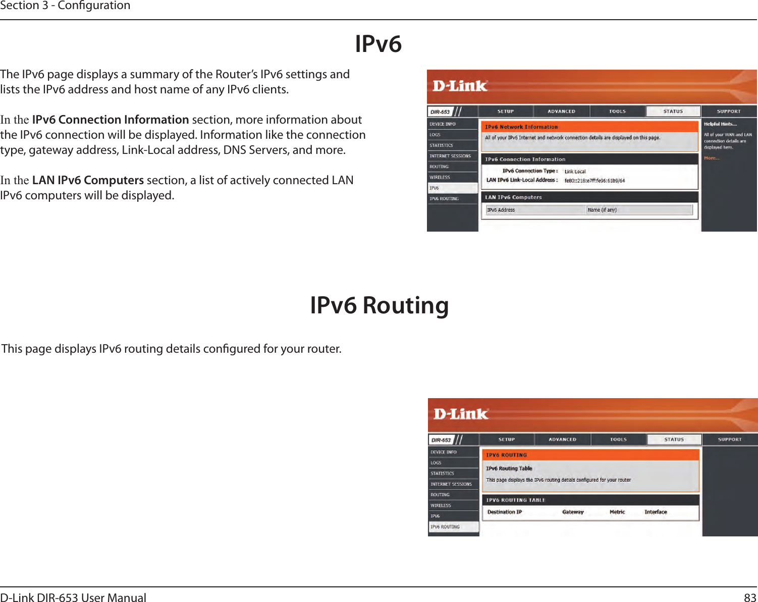 83D-Link DIR-653 User ManualSection 3 - CongurationIPv6The IPv6 page displays a summary of the Router’s IPv6 settings and lists the IPv6 address and host name of any IPv6 clients.In the IPv6 Connection Information section, more information about the IPv6 connection will be displayed. Information like the connection type, gateway address, Link-Local address, DNS Servers, and more.In the LAN IPv6 Computers section, a list of actively connected LAN IPv6 computers will be displayed.IPv6 RoutingThis page displays IPv6 routing details congured for your router. 