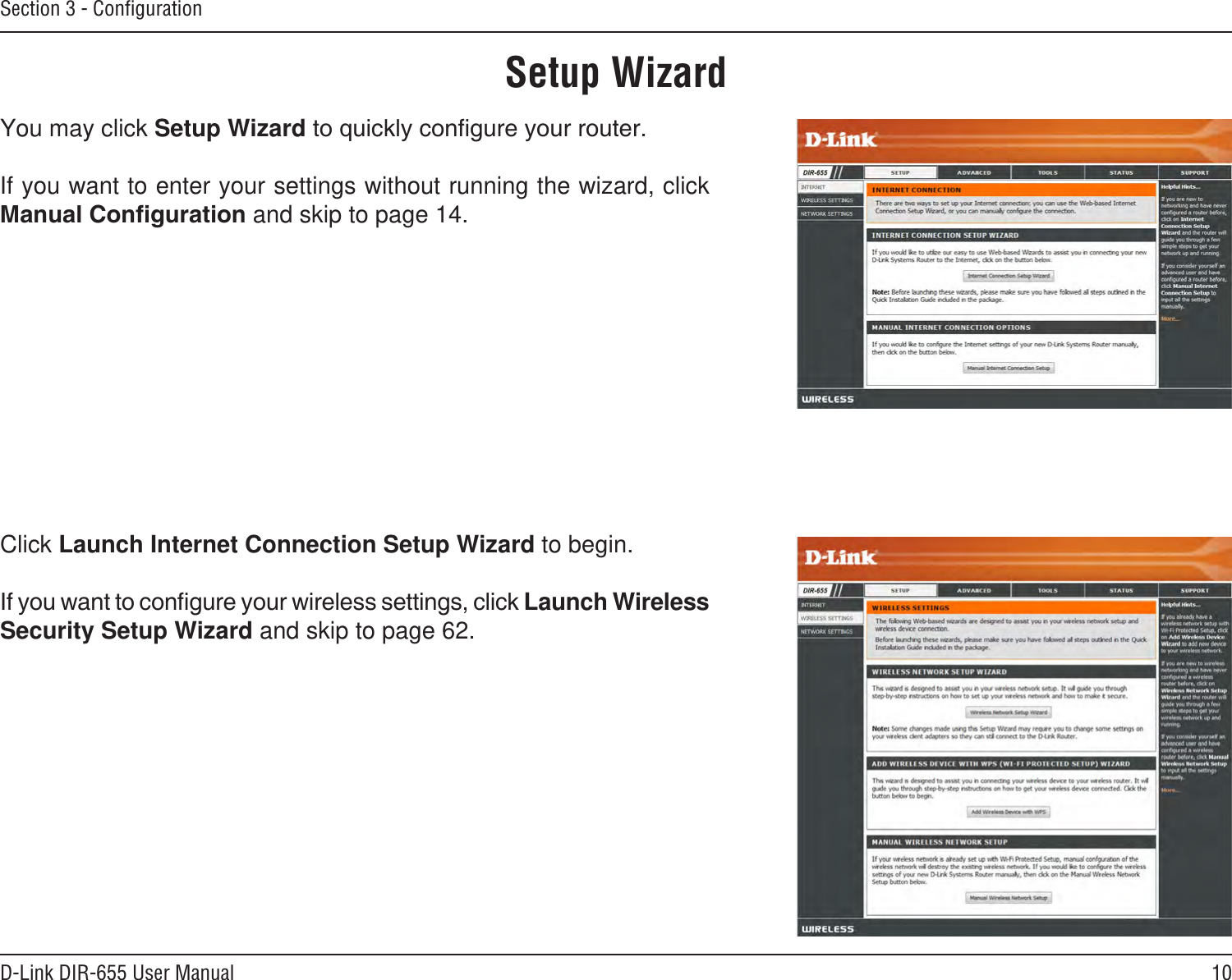 10D-Link DIR-655 User ManualSection 3 - ConﬁgurationSetup WizardYou may click Setup WizardIf you want to enter your settings without running the wizard, click  and skip to page 14.Click Launch Internet Connection Setup Wizard to begin.Launch Wireless Security Setup Wizard and skip to page 62.