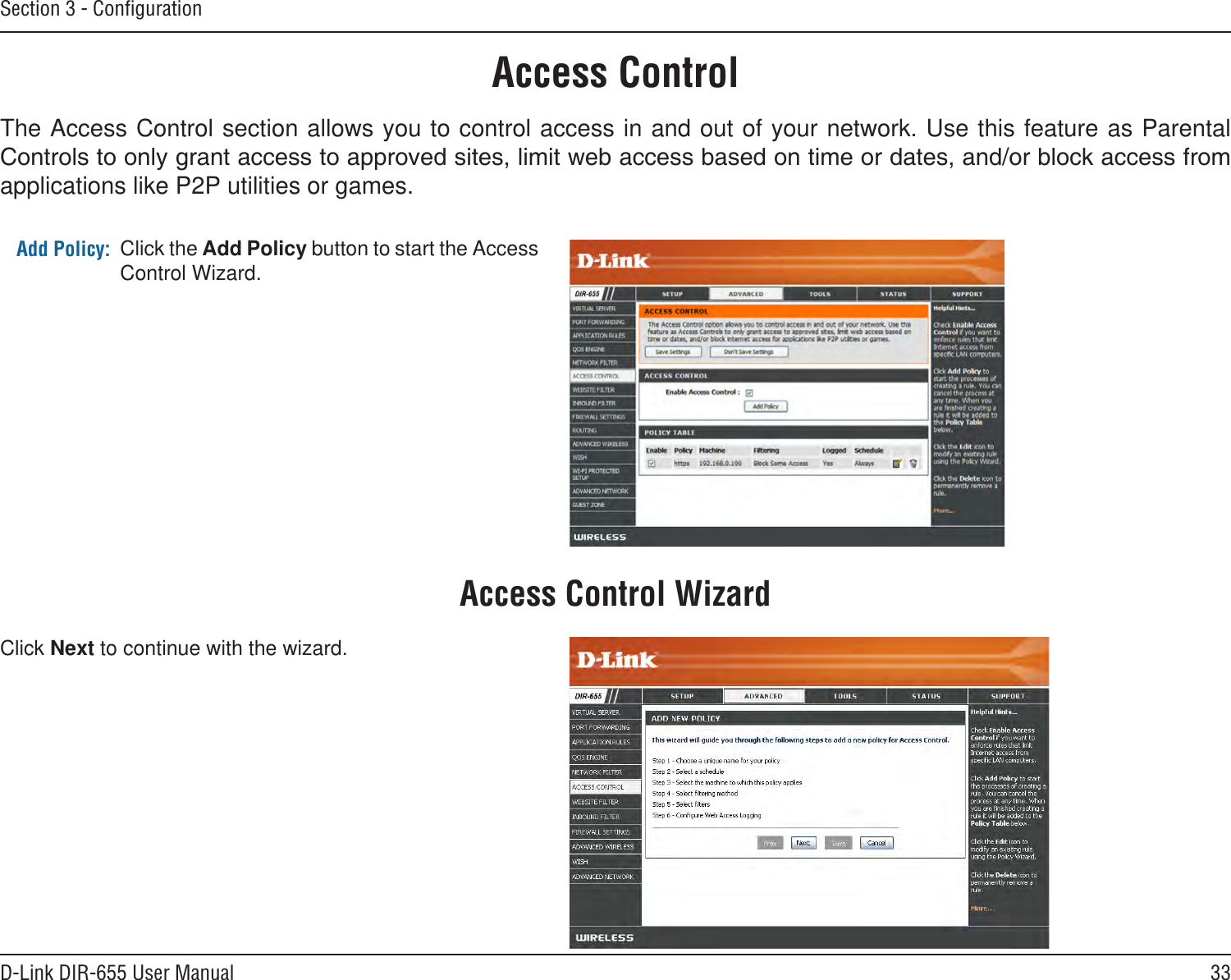 33D-Link DIR-655 User ManualSection 3 - ConﬁgurationAccess ControlClick the Add Policy button to start the Access Control Wizard. Add Policy:The Access Control section allows you to control access in and out of your network. Use this feature as Parental applications like P2P utilities or games.Click Next to continue with the wizard.Access Control Wizard