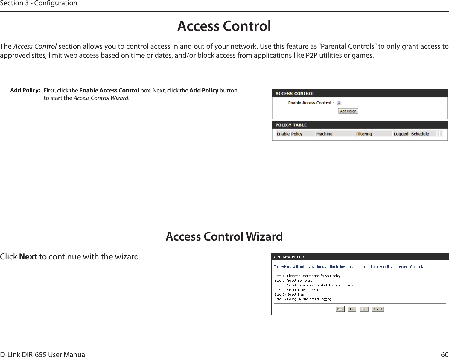 60D-Link DIR-655 User ManualSection 3 - CongurationAccess ControlFirst, click the Enable Access Control box. Next, click the Add Policy button to start the Access Control Wizard. Add Policy:The Access Control section allows you to control access in and out of your network. Use this feature as “Parental Controls” to only grant access to approved sites, limit web access based on time or dates, and/or block access from applications like P2P utilities or games.Click Next to continue with the wizard.Access Control Wizard