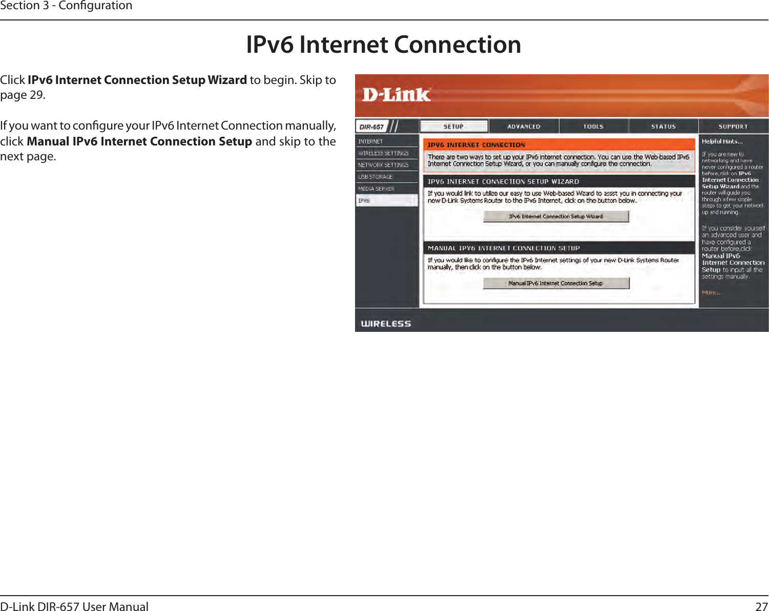 27D-Link DIR-657 User ManualSection 3 - CongurationIPv6 Internet ConnectionClick IPv6 Internet Connection Setup Wizard to begin. Skip to page 29.If you want to congure your IPv6 Internet Connection manually, click Manual IPv6 Internet Connection Setup and skip to the next page.