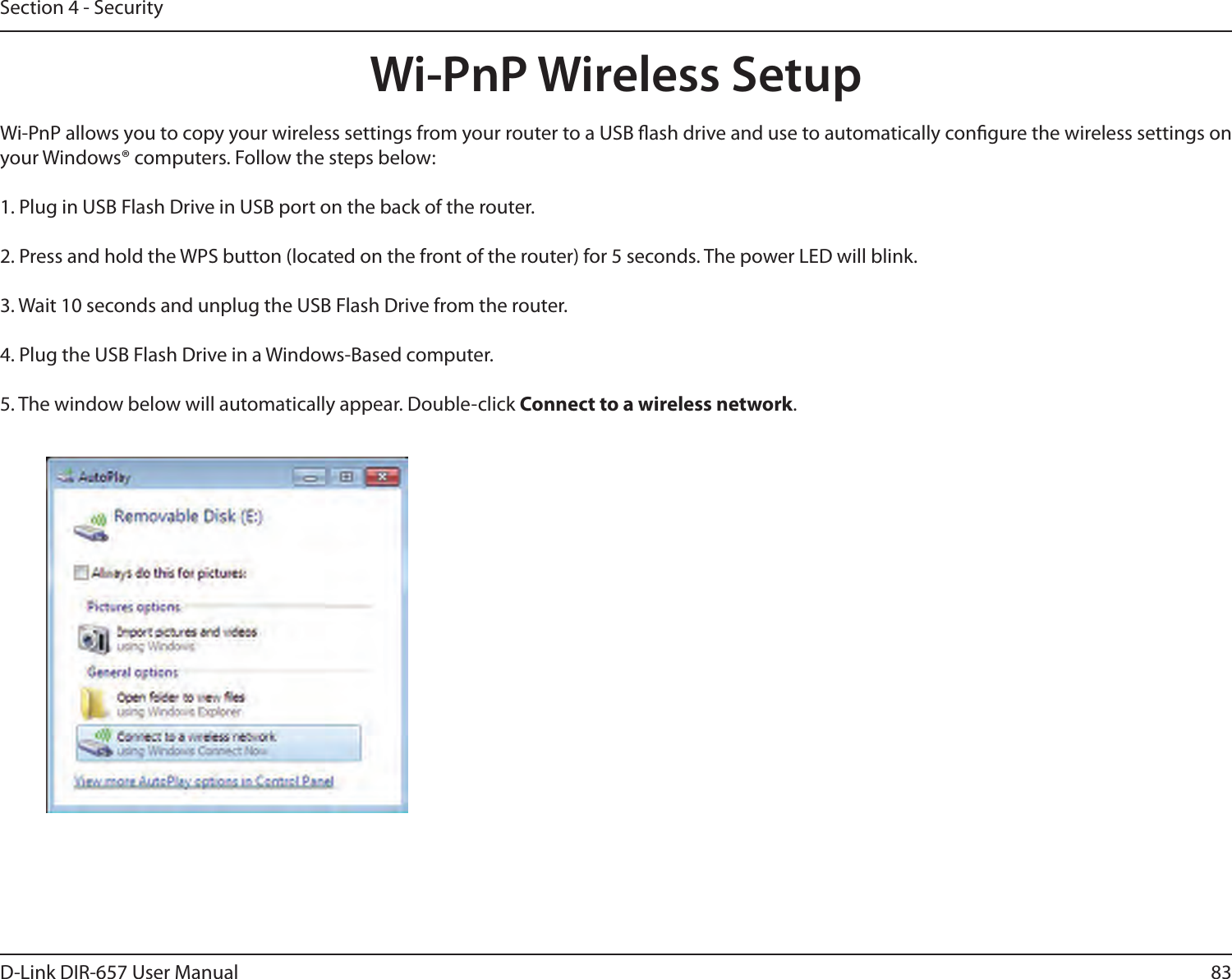 83D-Link DIR-657 User ManualSection 4 - SecurityWi-PnP Wireless SetupWi-PnP allows you to copy your wireless settings from your router to a USB ash drive and use to automatically congure the wireless settings on your Windows® computers. Follow the steps below:1. Plug in USB Flash Drive in USB port on the back of the router.2. Press and hold the WPS button (located on the front of the router) for 5 seconds. The power LED will blink.3. Wait 10 seconds and unplug the USB Flash Drive from the router.4. Plug the USB Flash Drive in a Windows-Based computer. 5. The window below will automatically appear. Double-click Connect to a wireless network.