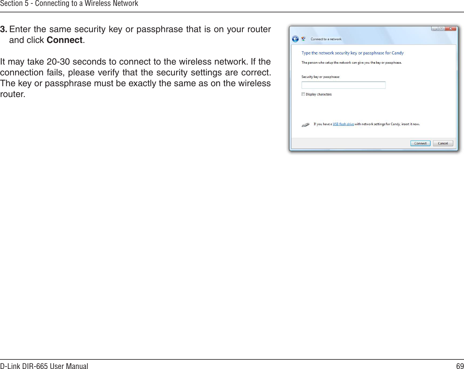 69D-Link DIR-665 User ManualSection 5 - Connecting to a Wireless Network3. Enter the same security key or passphrase that is on your router and click Connect.It may take 20-30 seconds to connect to the wireless network. If the connection fails, please verify that the security settings are correct. The key or passphrase must be exactly the same as on the wireless router.