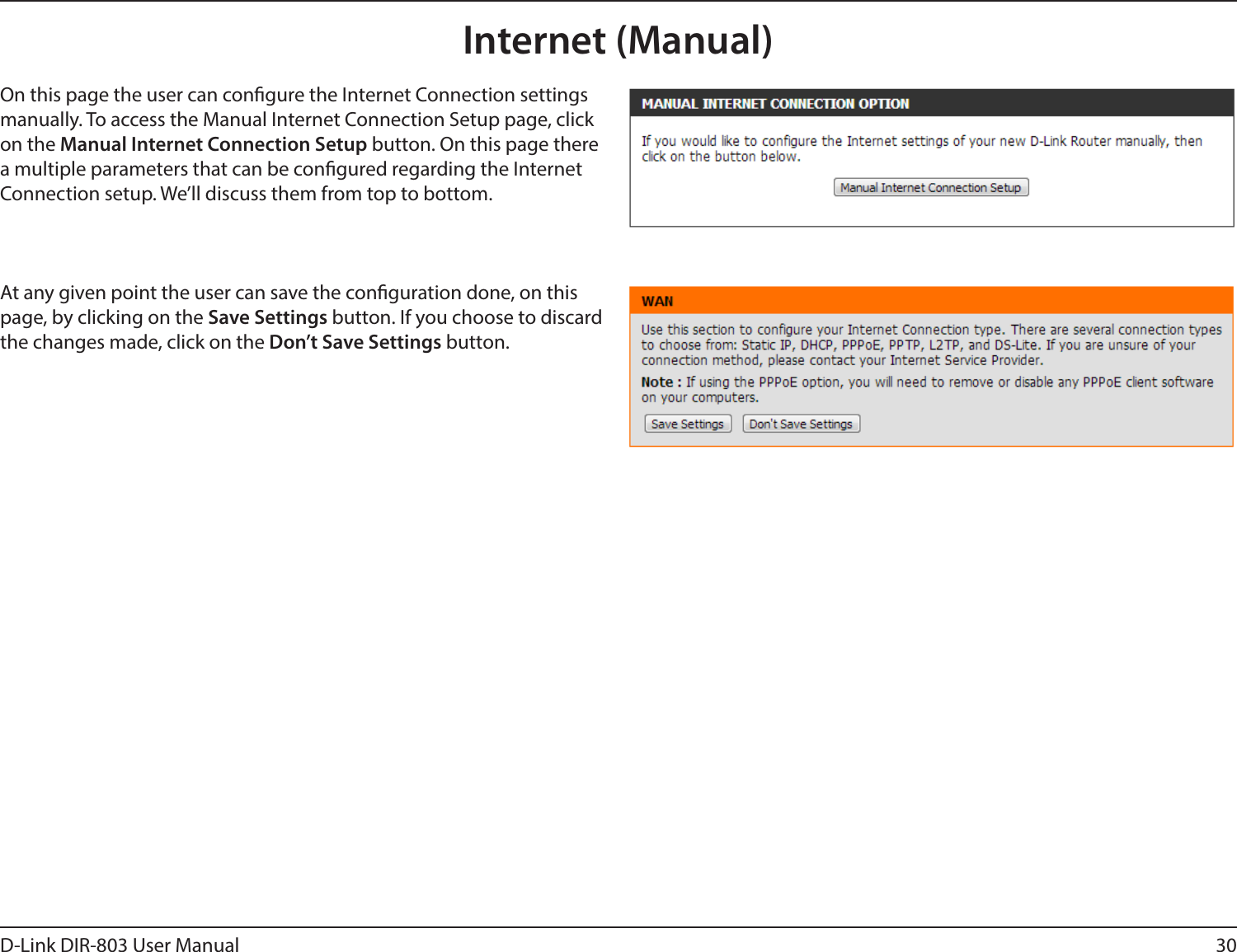 30D-Link DIR-803 User ManualInternet (Manual)On this page the user can congure the Internet Connection settings manually. To access the Manual Internet Connection Setup page, click on the Manual Internet Connection Setup button. On this page there a multiple parameters that can be congured regarding the Internet Connection setup. We’ll discuss them from top to bottom.At any given point the user can save the conguration done, on this page, by clicking on the Save Settings button. If you choose to discard the changes made, click on the Don’t Save Settings button.