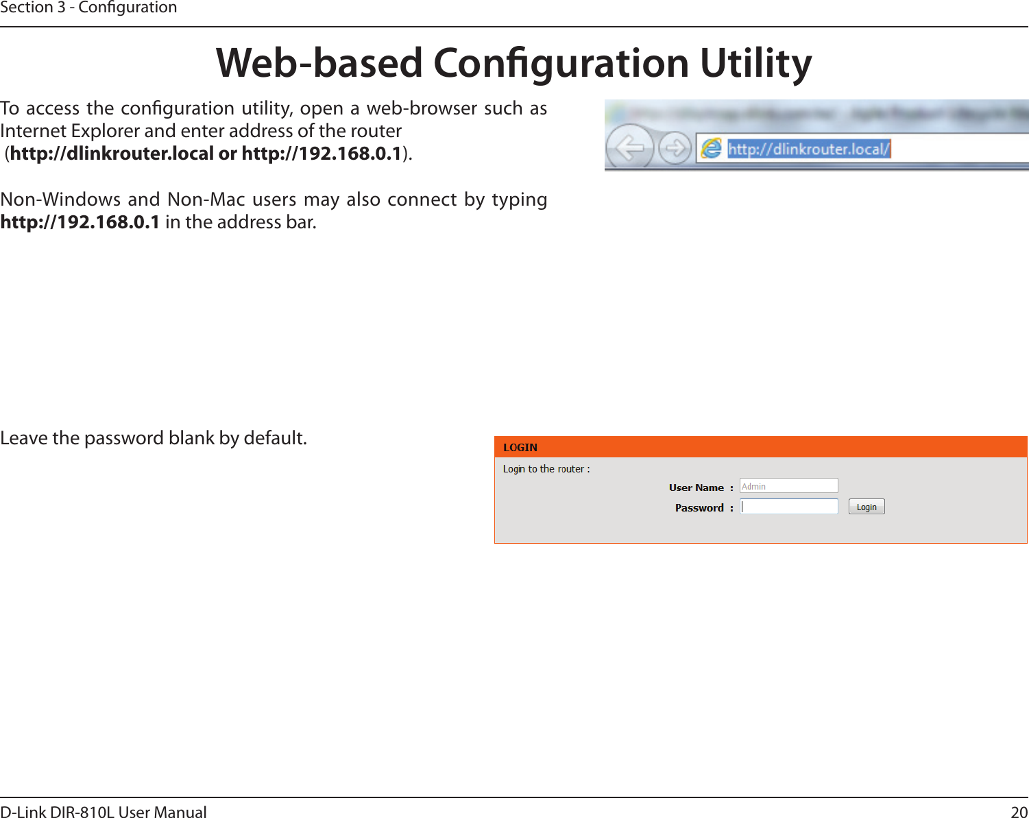 20D-Link DIR-810L User ManualSection 3 - CongurationWeb-based Conguration UtilityLeave the password blank by default.To  access the conguration utility, open a  web-browser such  as Internet Explorer and enter address of the router (http://dlinkrouter.local or http://192.168.0.1).Non-Windows and  Non-Mac users may also connect by typing http://192.168.0.1 in the address bar.