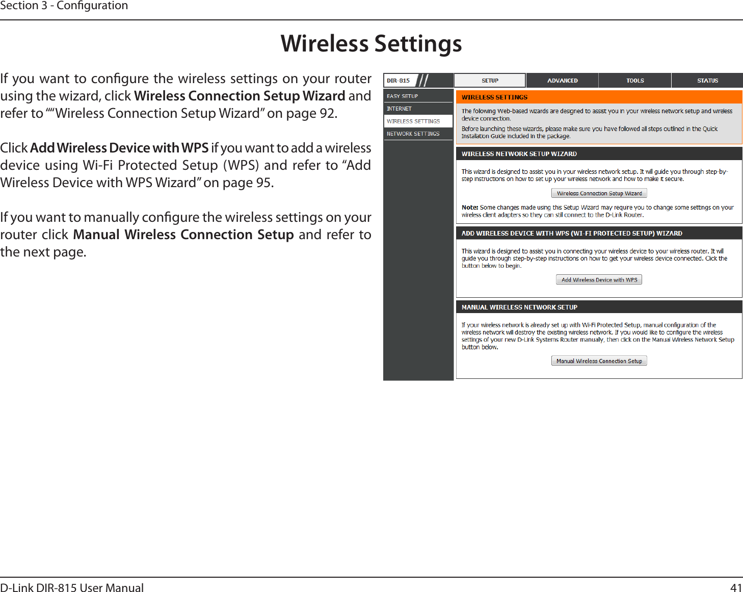 41D-Link DIR-815 User ManualSection 3 - CongurationWireless SettingsIf you want to congure the wireless settings on your router using the wizard, click Wireless Connection Setup Wizard and refer to ““Wireless Connection Setup Wizard” on page 92.Click Add Wireless Device with WPS if you want to add a wireless device using Wi-Fi Protected Setup (WPS) and refer to “Add Wireless Device with WPS Wizard” on page 95.If you want to manually congure the wireless settings on your router click Manual Wireless Connection Setup and refer to the next page.