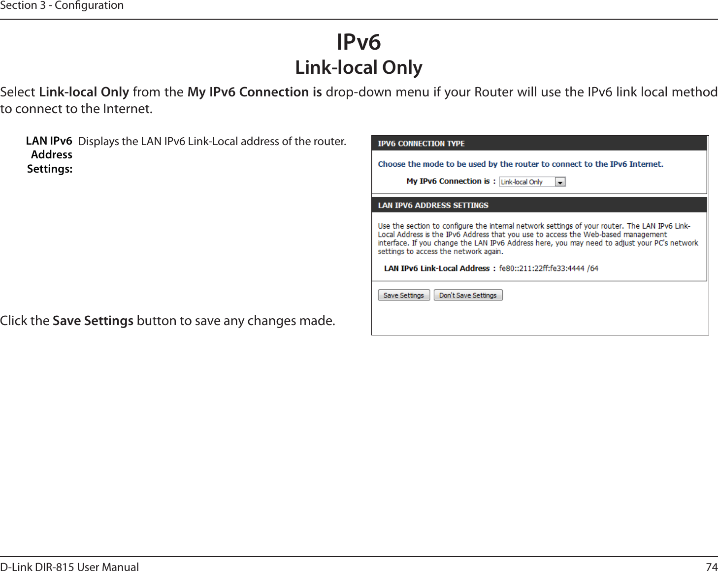 74D-Link DIR-815 User ManualSection 3 - CongurationDisplays the LAN IPv6 Link-Local address of the router.LAN IPv6 Address Settings:IPv6Link-local OnlySelect Link-local Only from the My IPv6 Connection is drop-down menu if your Router will use the IPv6 link local method to connect to the Internet.Click the Save Settings button to save any changes made.